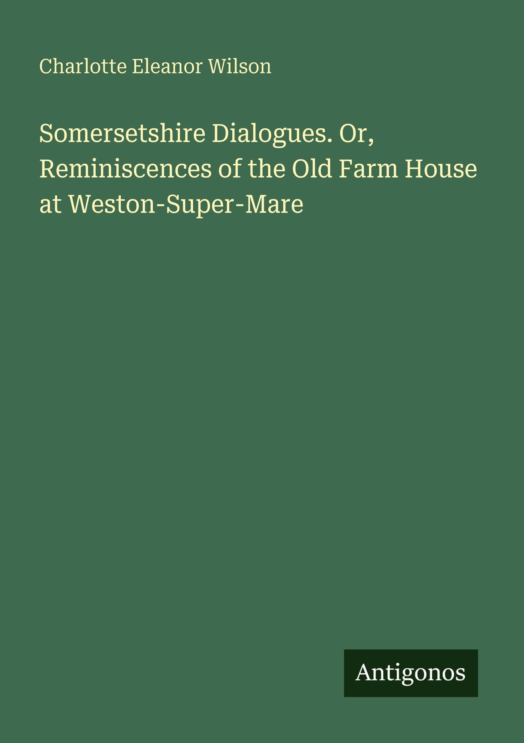 Somersetshire Dialogues. Or, Reminiscences of the Old Farm House at Weston-Super-Mare Classics