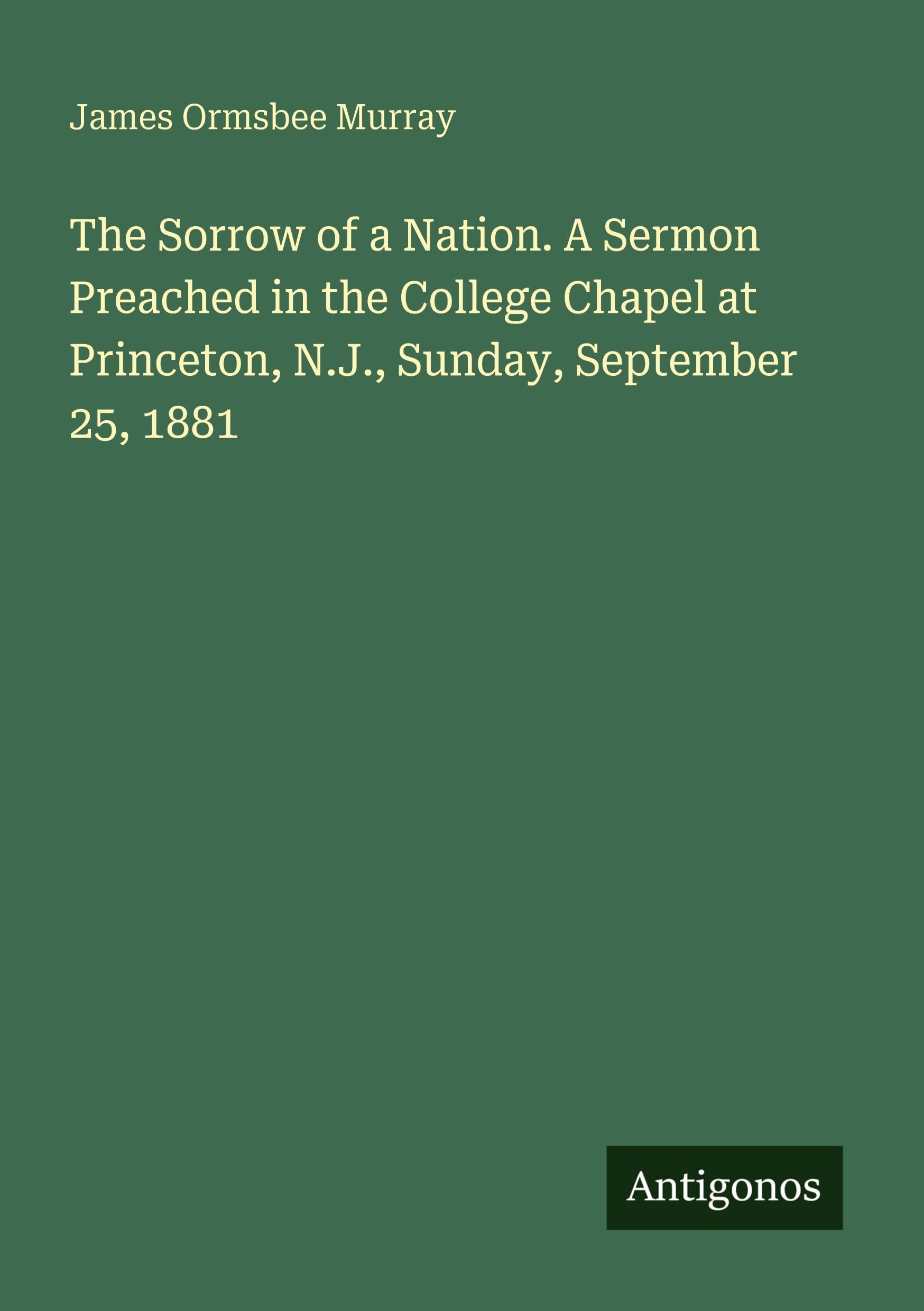 The Sorrow of a Nation. A Sermon Preached in the College Chapel at Princeton, N.J., Sunday, September 25, 1881 Classics