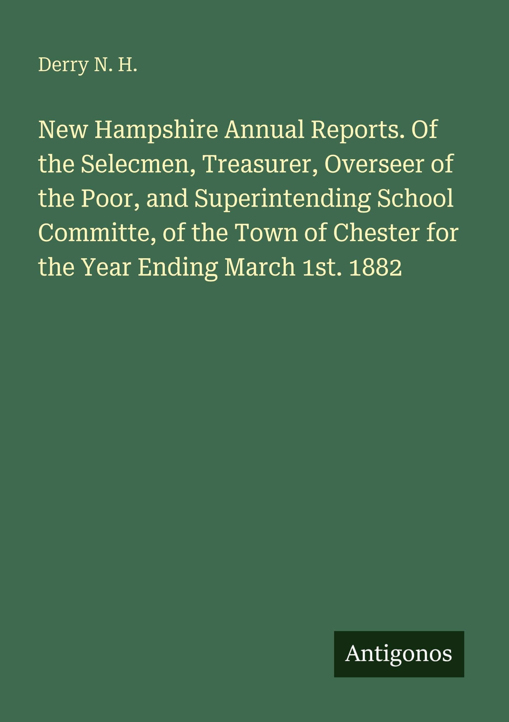 New Hampshire Annual Reports. Of the Selecmen, Treasurer, Overseer of the Poor, and Superintending School Committe, of the Town of Chester for the Year Ending March 1st. 1882 Classics
