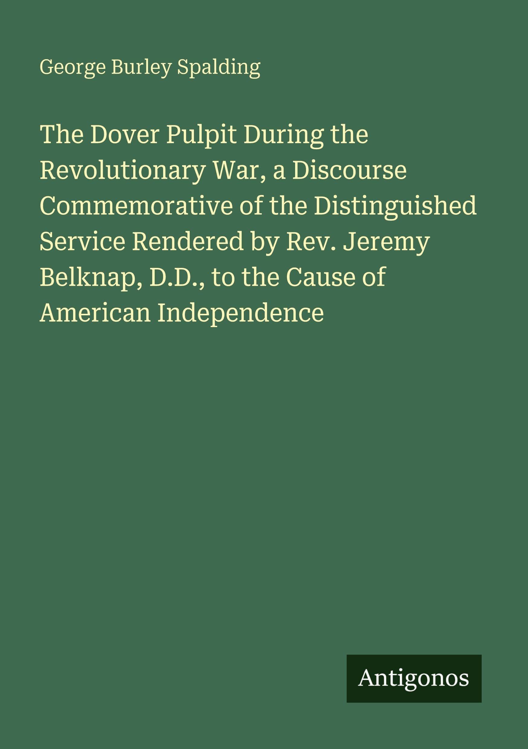 The Dover Pulpit During the Revolutionary War, a Discourse Commemorative of the Distinguished Service Rendered by Rev. Jeremy Belknap, D.D., to the Cause of American Independence Classics