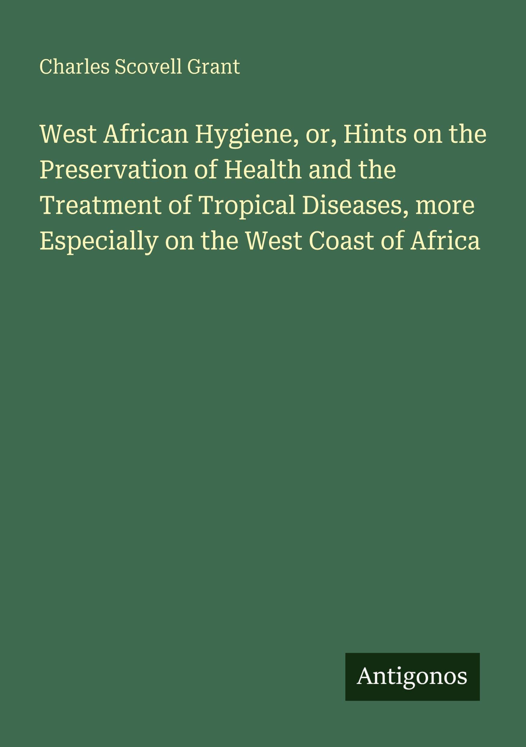 West African Hygiene, or, Hints on the Preservation of Health and the Treatment of Tropical Diseases, more Especially on the West Coast of Africa Classics
