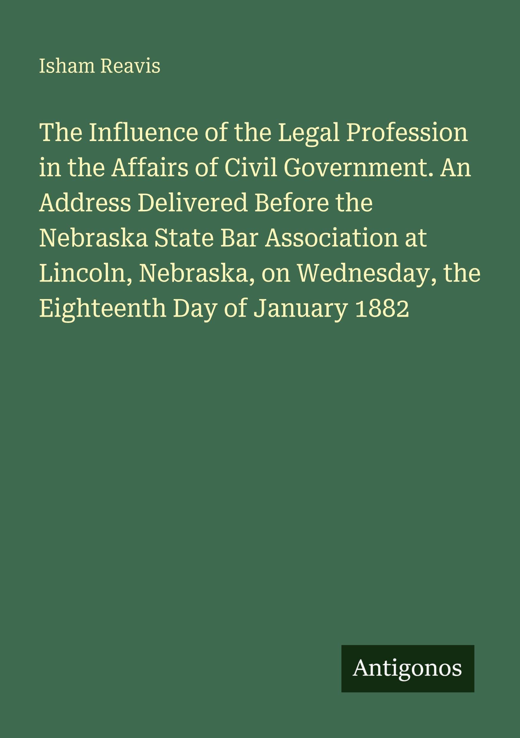 The Influence of the Legal Profession in the Affairs of Civil Government. An Address Delivered Before the Nebraska State Bar Association at Lincoln, Nebraska, on Wednesday, the Eighteenth Day of January 1882 Classics