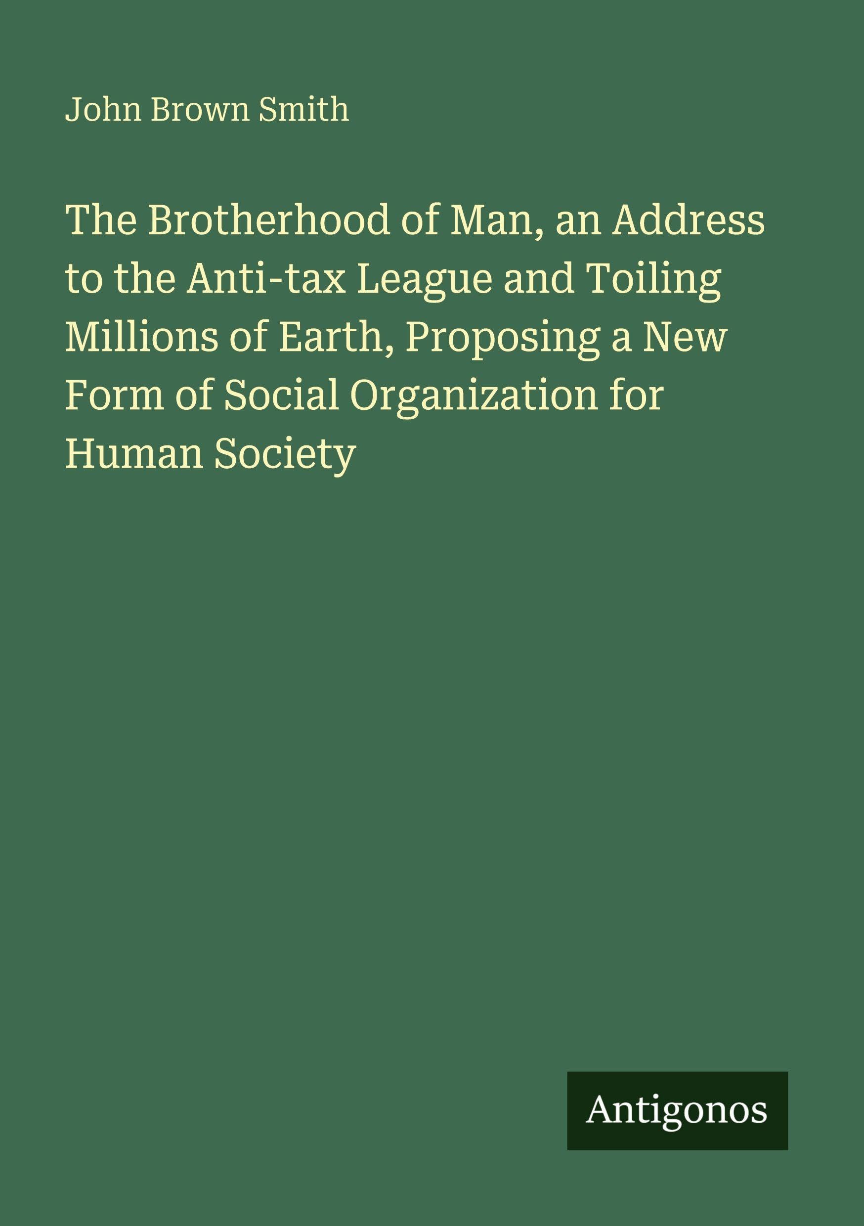 The Brotherhood of Man, an Address to the Anti-tax League and Toiling Millions of Earth, Proposing a New Form of Social Organization for Human Society Classics
