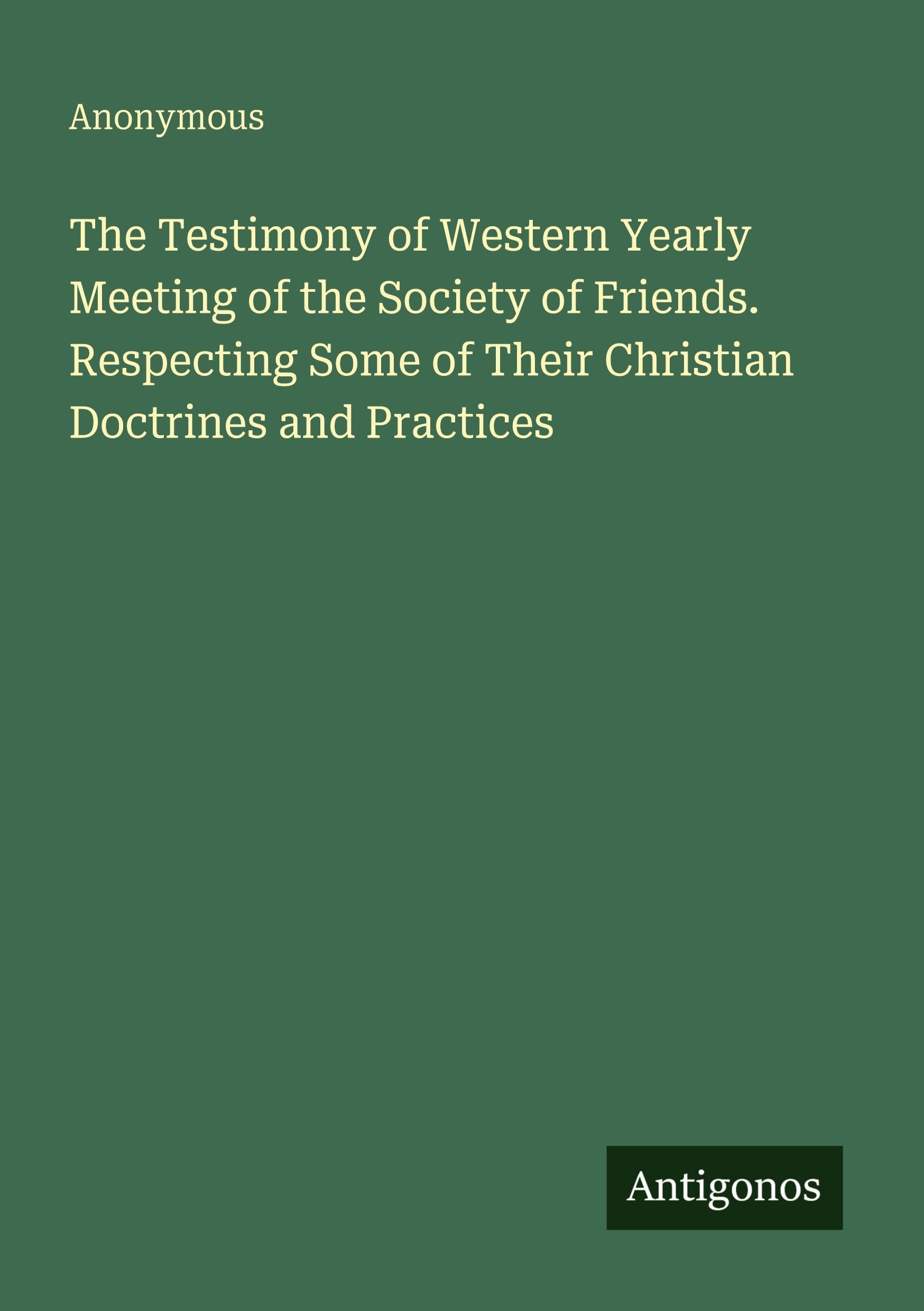The Testimony of Western Yearly Meeting of the Society of Friends. Respecting Some of Their Christian Doctrines and Practices Classics