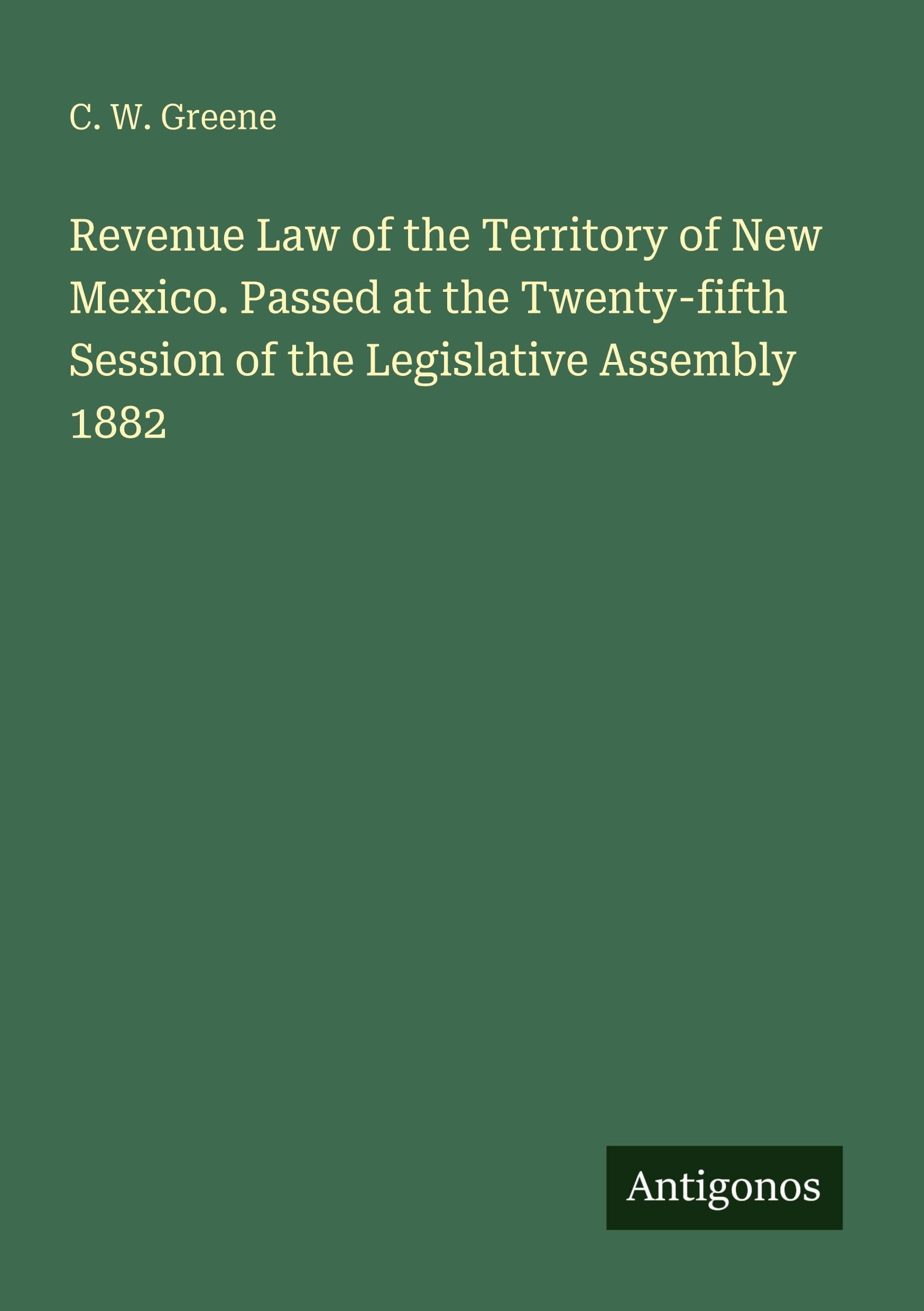 Revenue Law of the Territory of New Mexico. Passed at the Twenty-fifth Session of the Legislative Assembly 1882 Classics