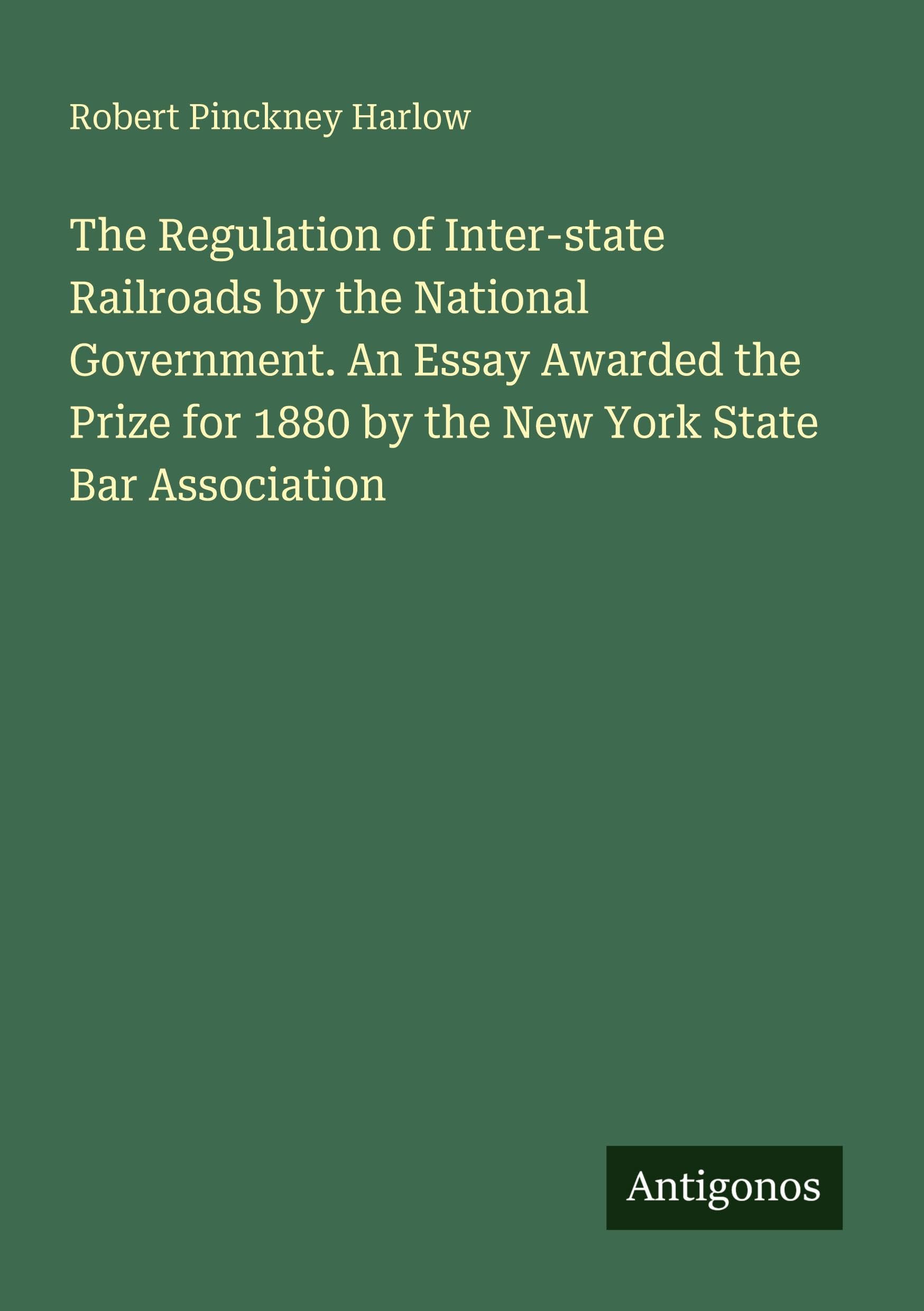 The Regulation of Inter-state Railroads by the National Government. An Essay Awarded the Prize for 1880 by the New York State Bar Association Classics