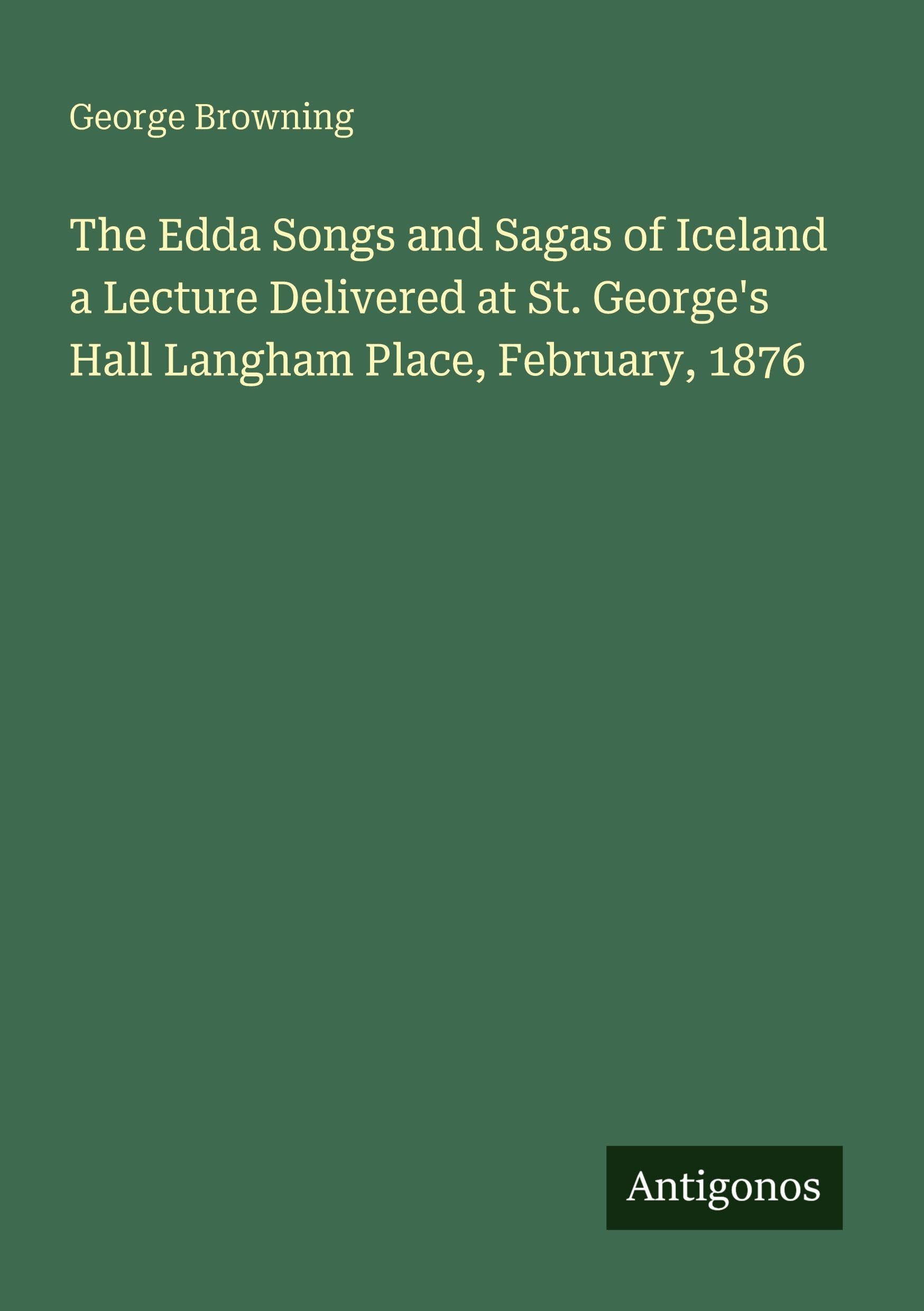 The Edda Songs and Sagas of Iceland a Lecture Delivered at St. George's Hall Langham Place, February, 1876 Classics