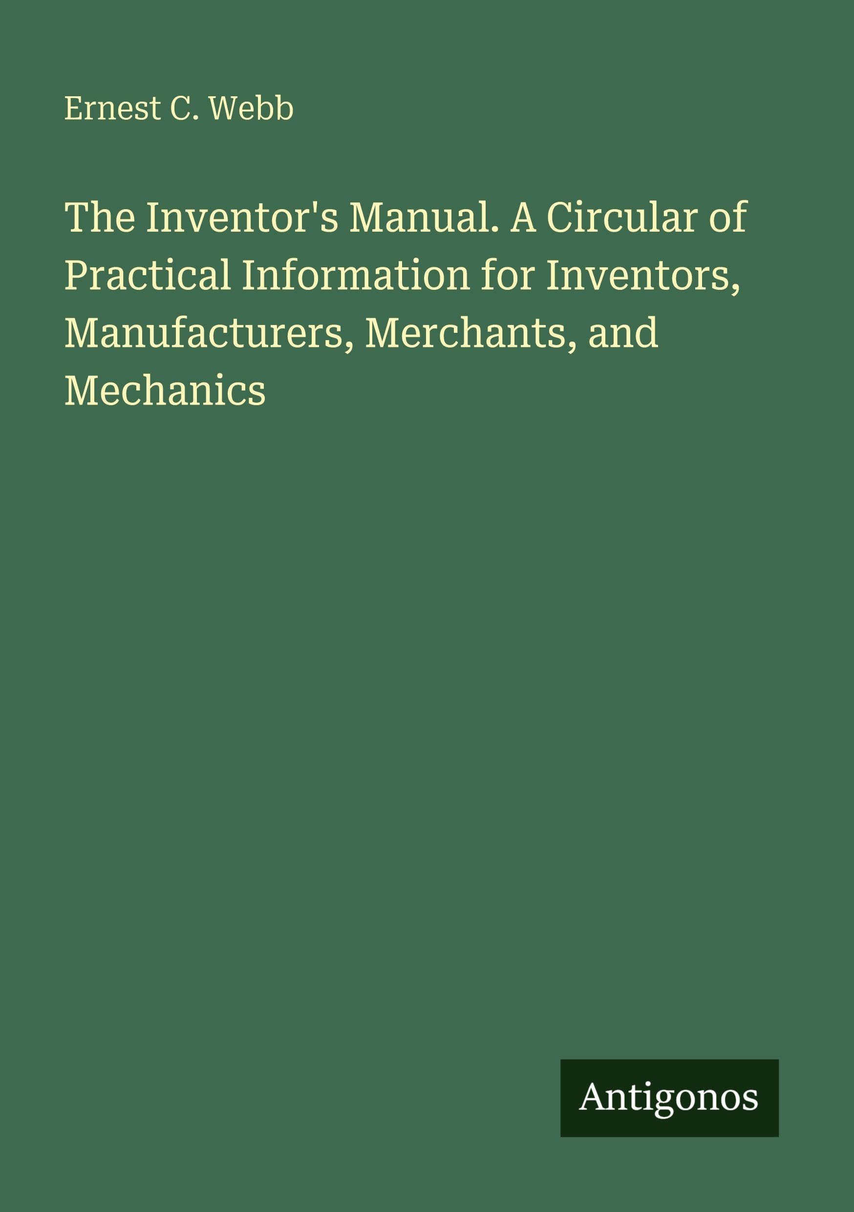 The Inventor's Manual. A Circular of Practical Information for Inventors, Manufacturers, Merchants, and Mechanics Classics