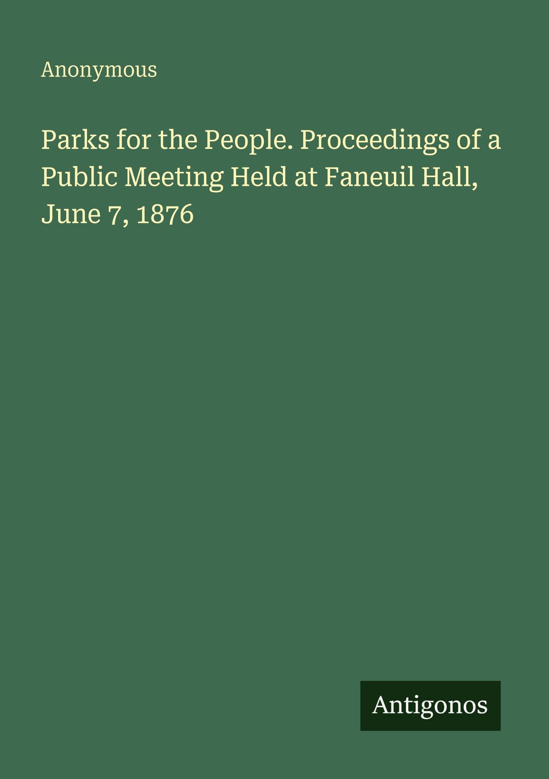 Parks for the People. Proceedings of a Public Meeting Held at Faneuil Hall, June 7, 1876 Classics