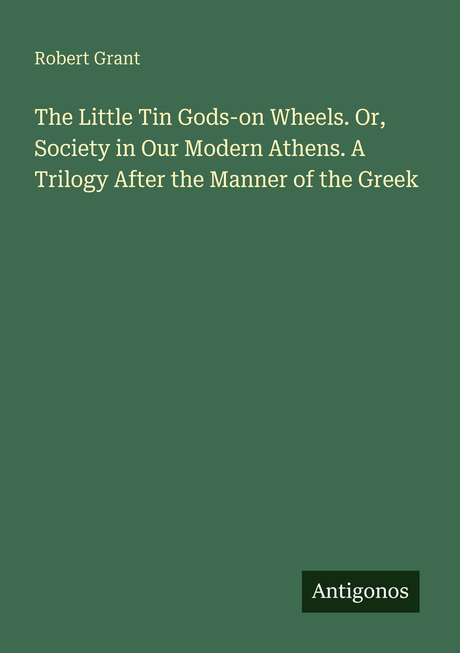 The Little Tin Gods-on Wheels. Or, Society in Our Modern Athens. A Trilogy After the Manner of the Greek Classics
