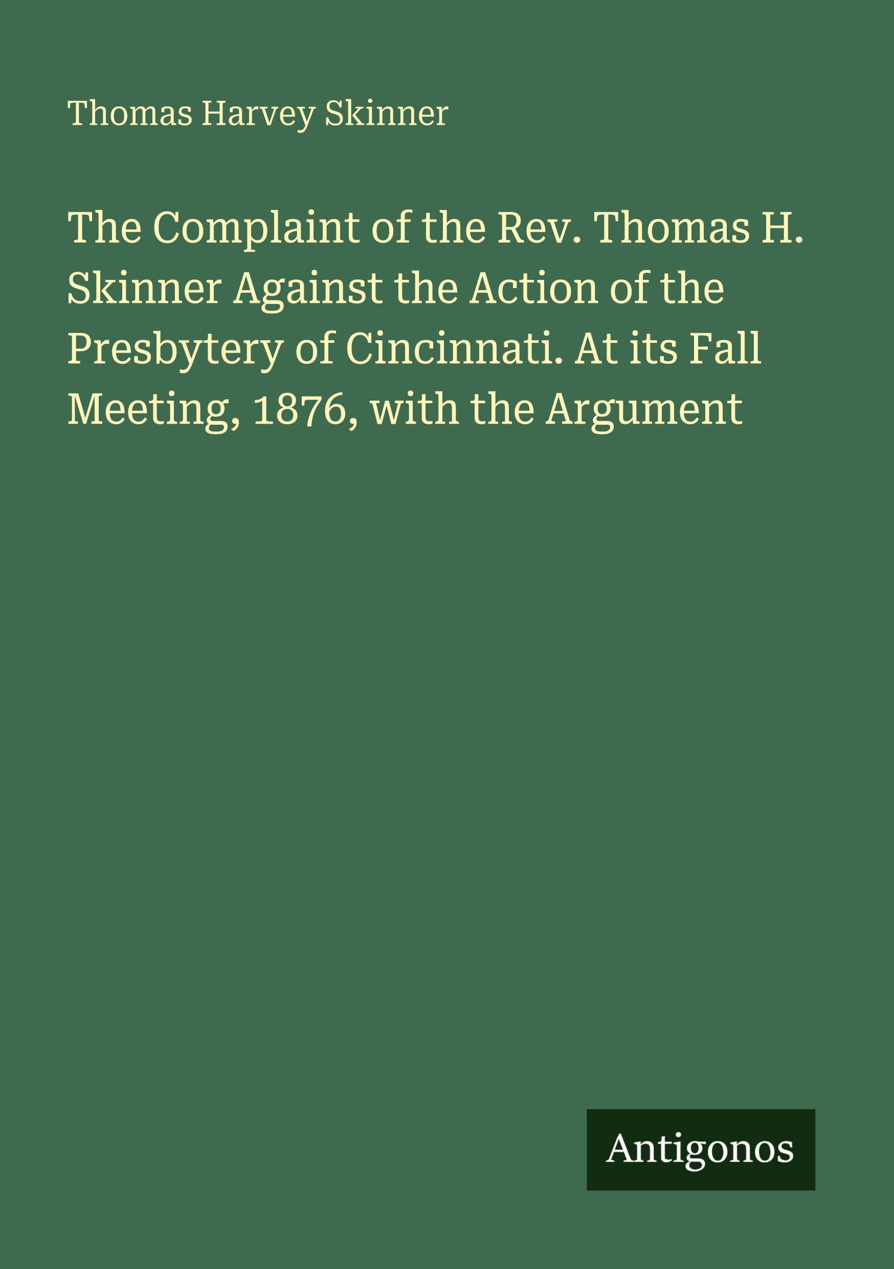The Complaint of the Rev. Thomas H. Skinner Against the Action of the Presbytery of Cincinnati. At its Fall Meeting, 1876, with the Argument Classics