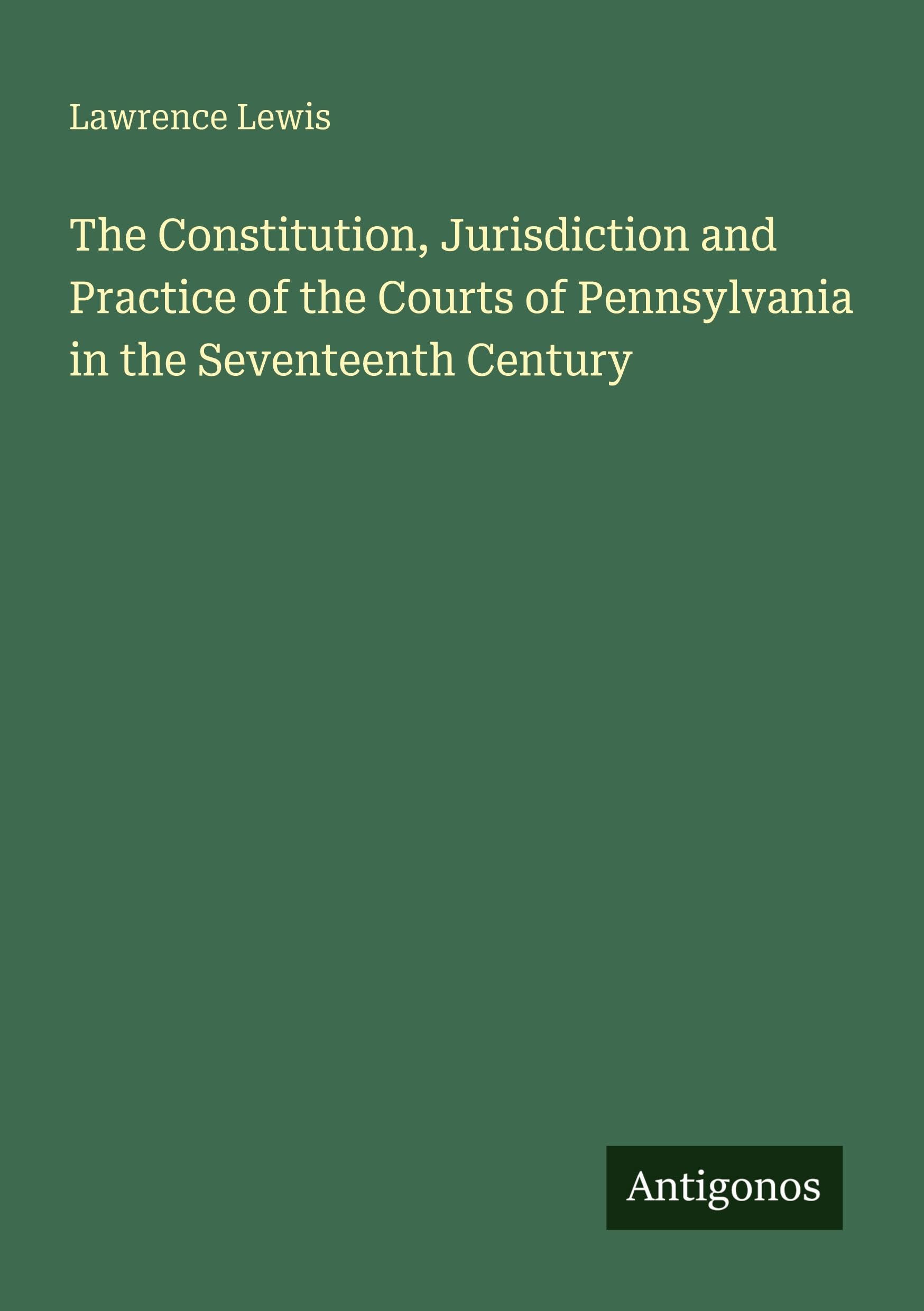 The Constitution, Jurisdiction and Practice of the Courts of Pennsylvania in the Seventeenth Century Classics