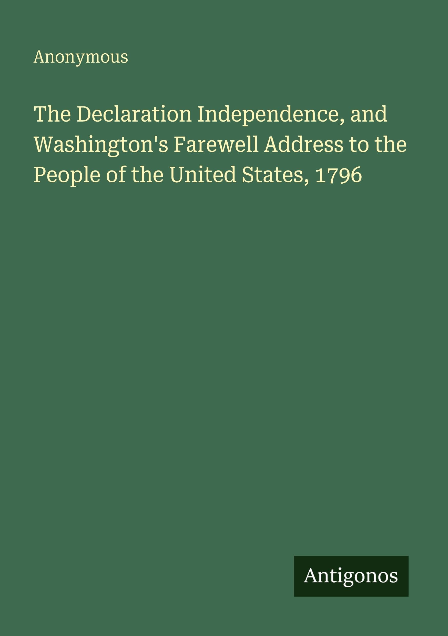 The Declaration Independence, and Washington's Farewell Address to the People of the United States, 1796 Classics