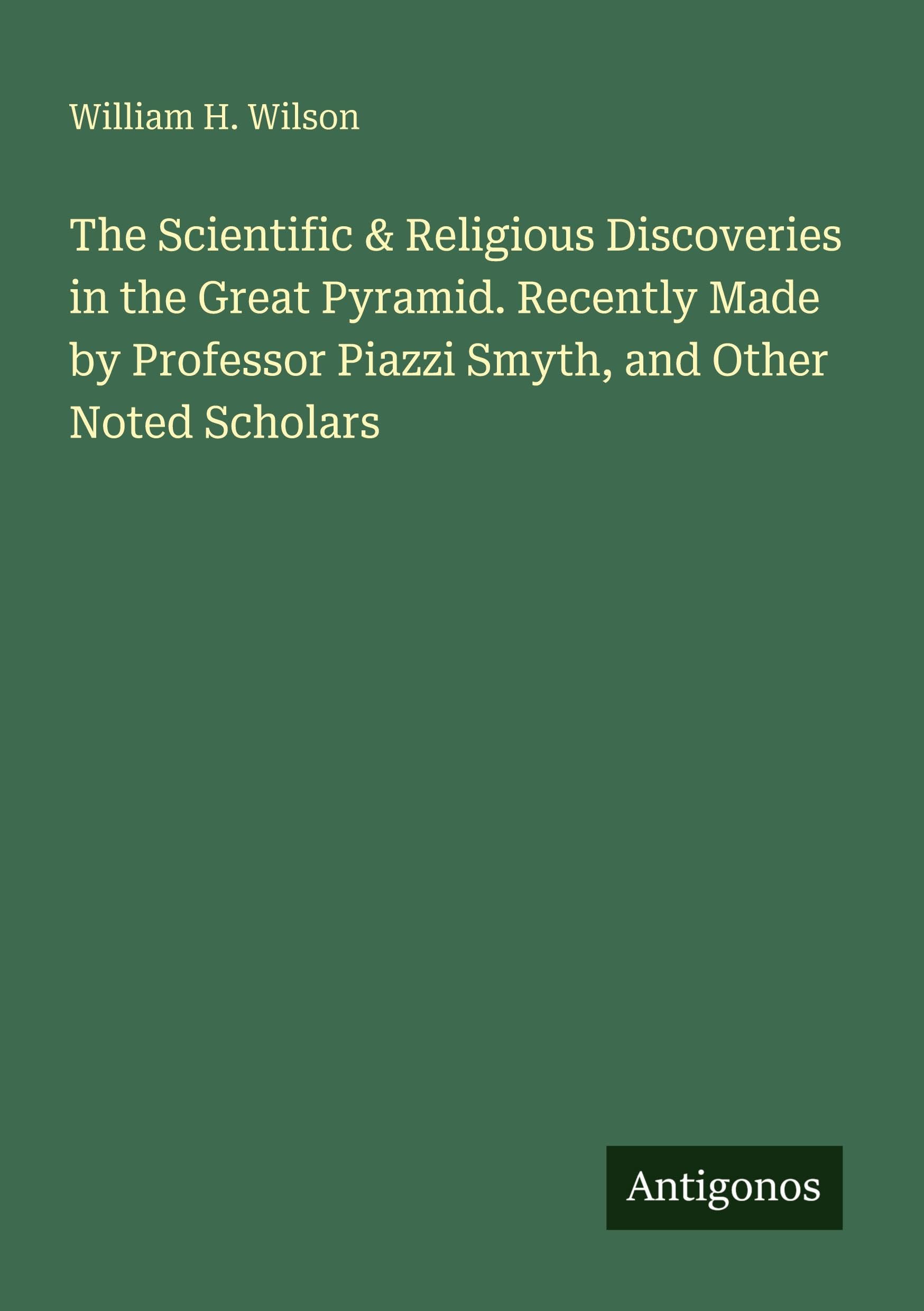 The Scientific & Religious Discoveries in the Great Pyramid. Recently Made by Professor Piazzi Smyth, and Other Noted Scholars Classics
