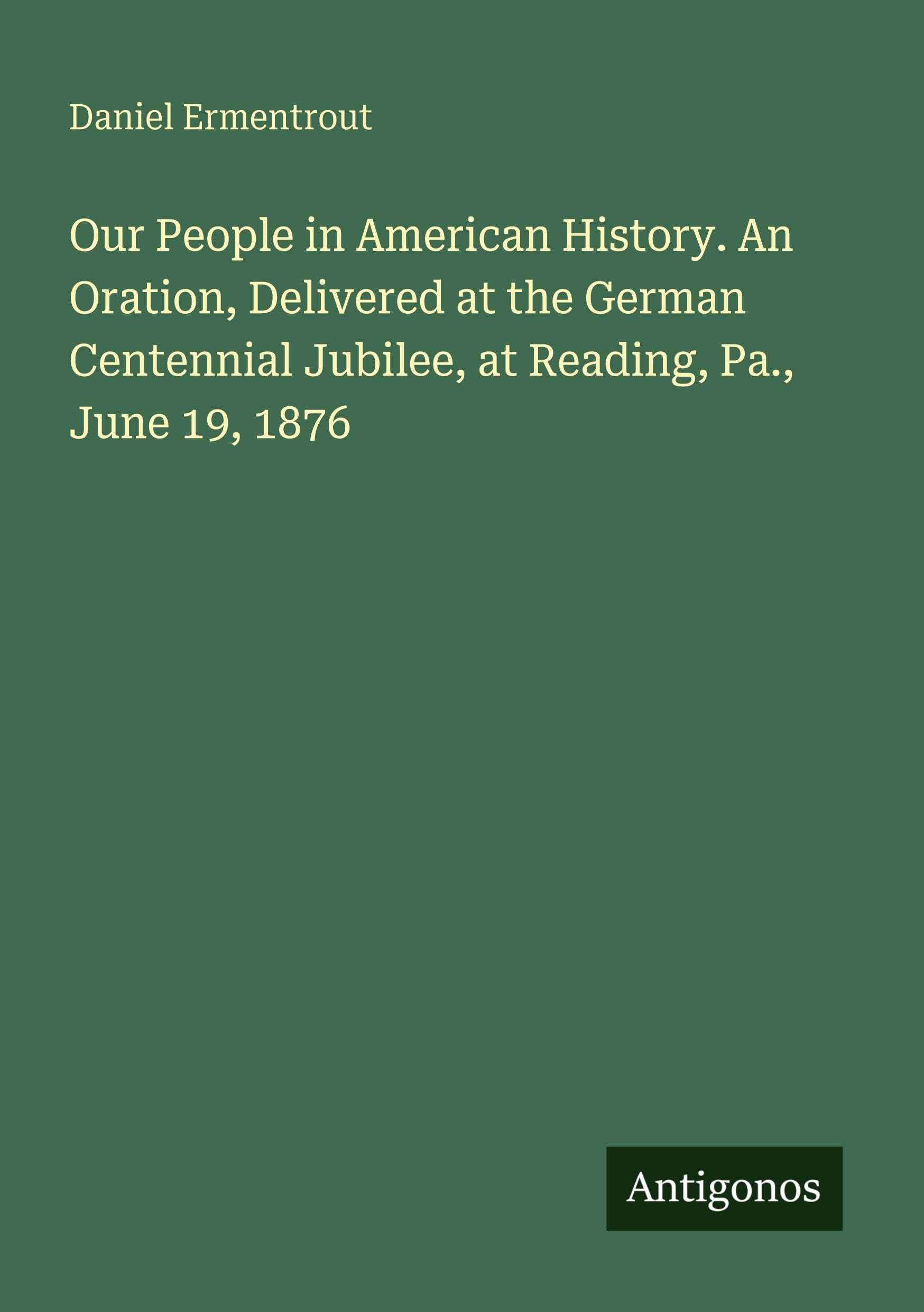 Our People in American History. An Oration, Delivered at the German Centennial Jubilee, at Reading, Pa., June 19, 1876 Classics