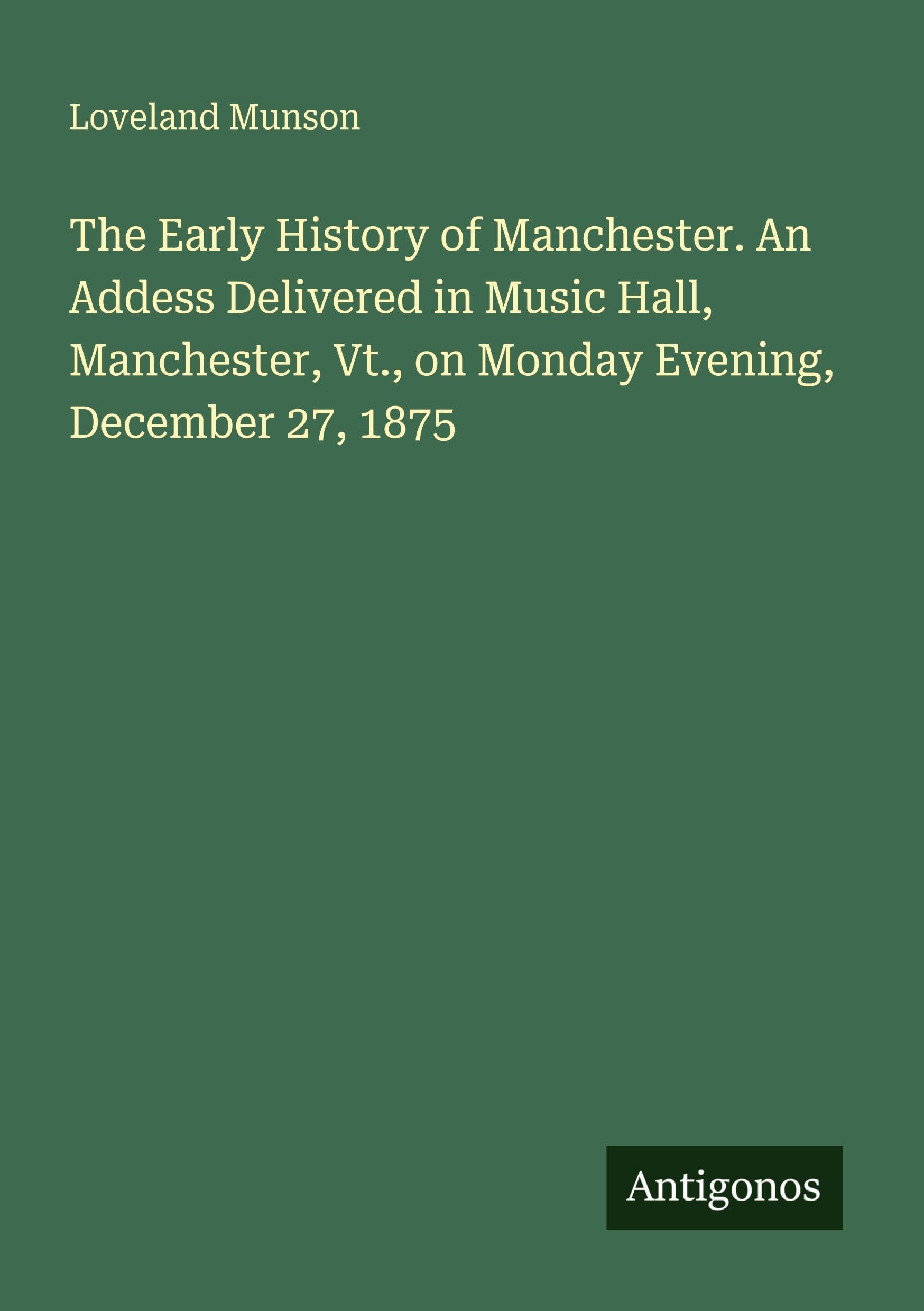 The Early History of Manchester. An Addess Delivered in Music Hall, Manchester, Vt., on Monday Evening, December 27, 1875 Classics