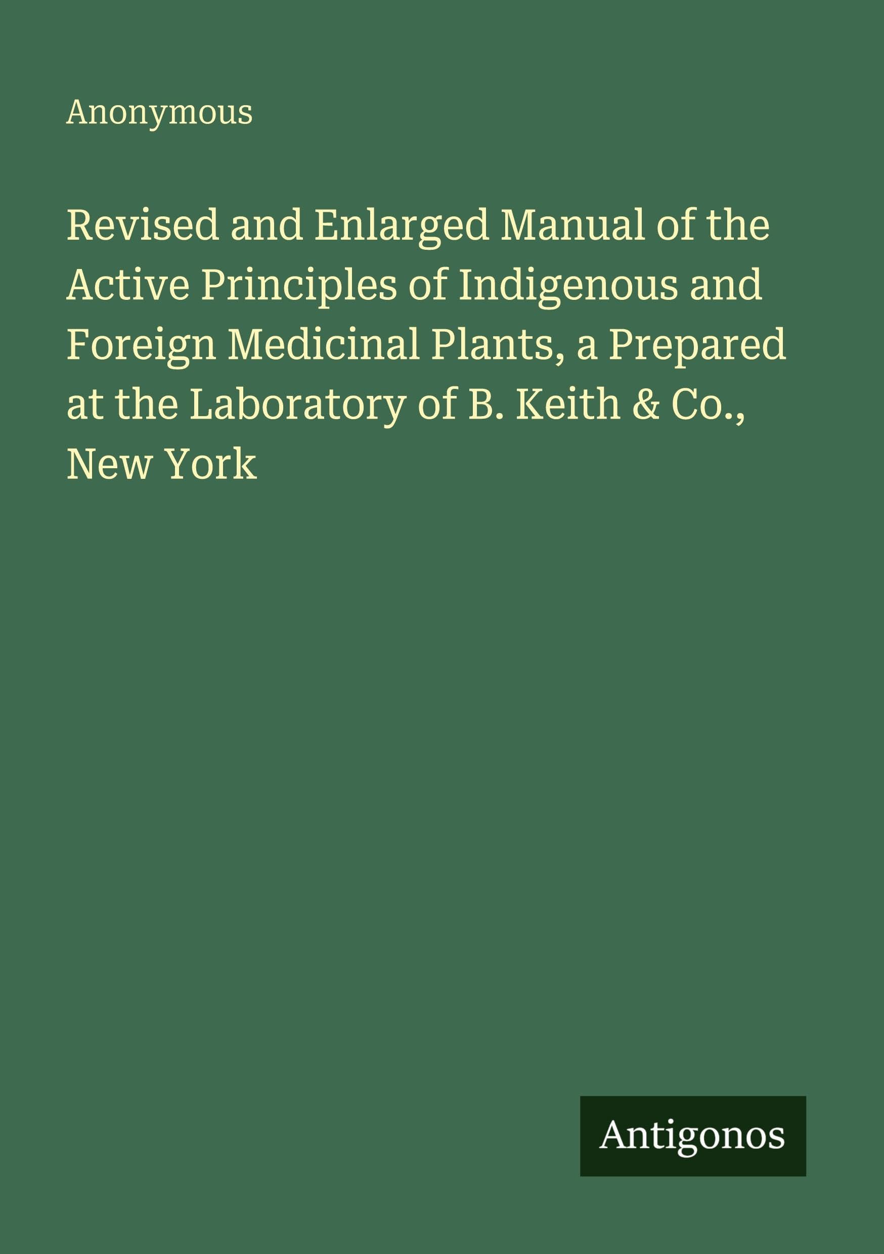 Revised and Enlarged Manual of the Active Principles of Indigenous and Foreign Medicinal Plants, a Prepared at the Laboratory of B. Keith & Co., New York Classics