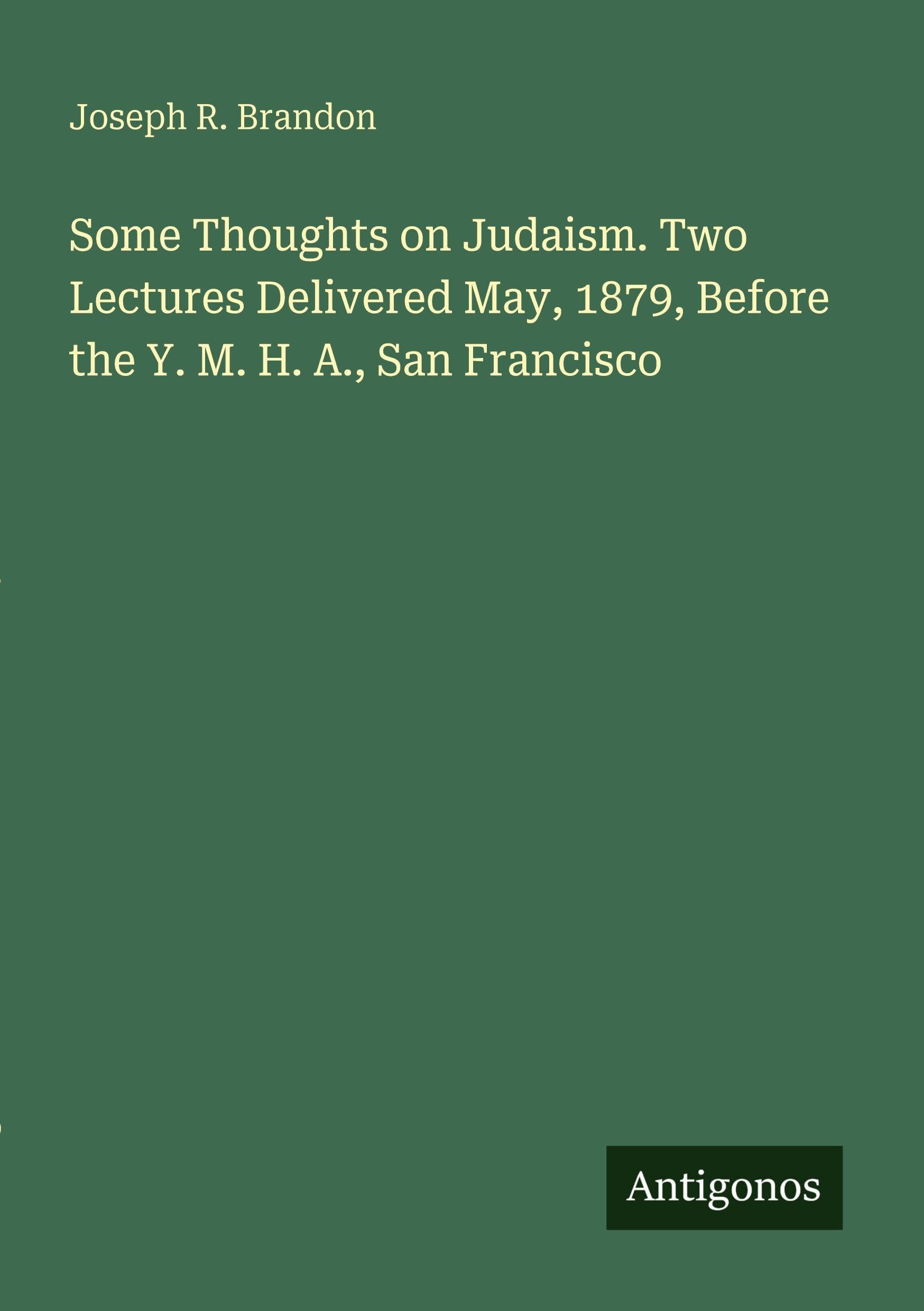 Some Thoughts on Judaism. Two Lectures Delivered May, 1879, Before the Y. M. H. A., San Francisco Classics