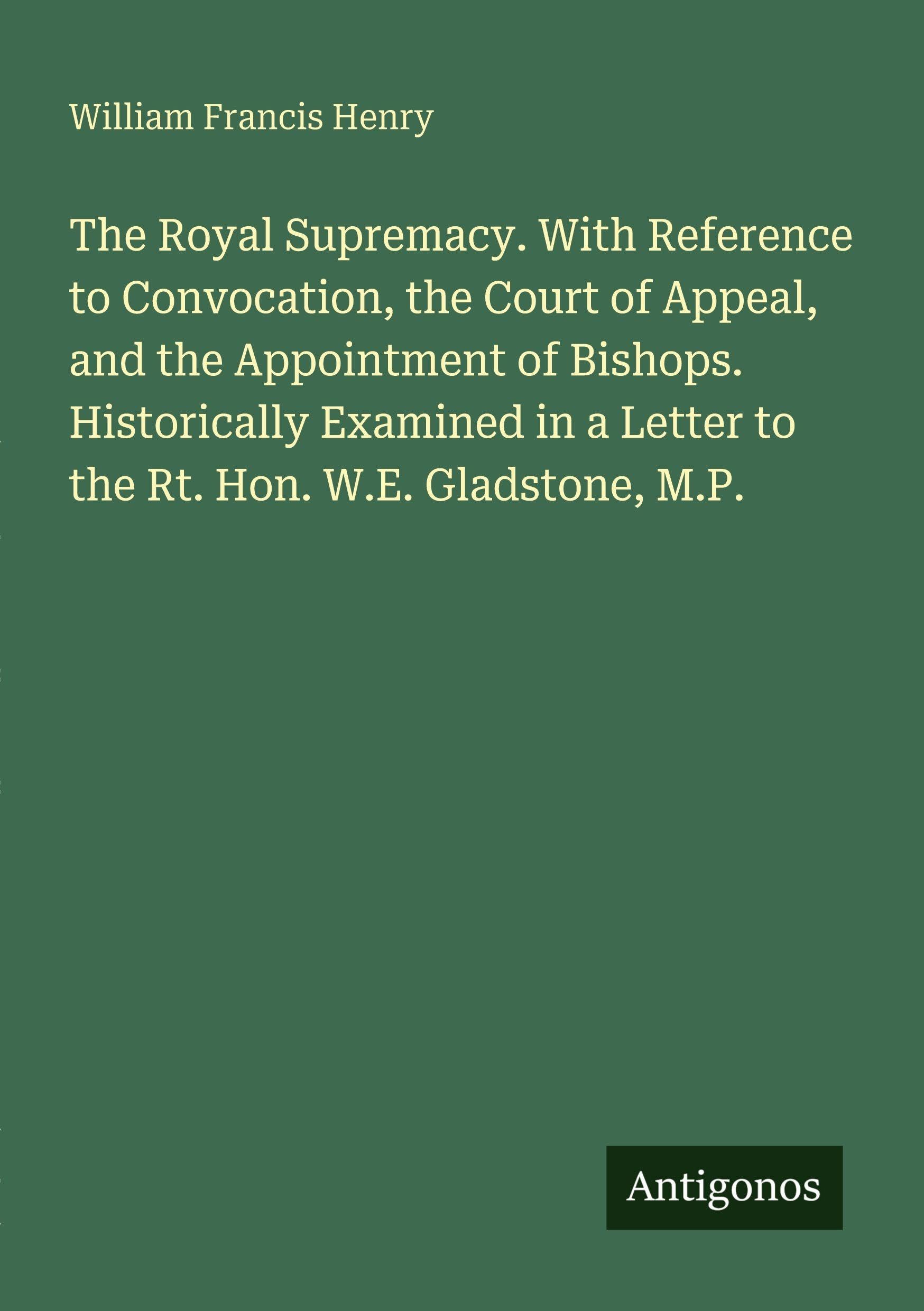The Royal Supremacy. With Reference to Convocation, the Court of Appeal, and the Appointment of Bishops. Historically Examined in a Letter to the Rt. Hon. W.E. Gladstone, M.P. Classics