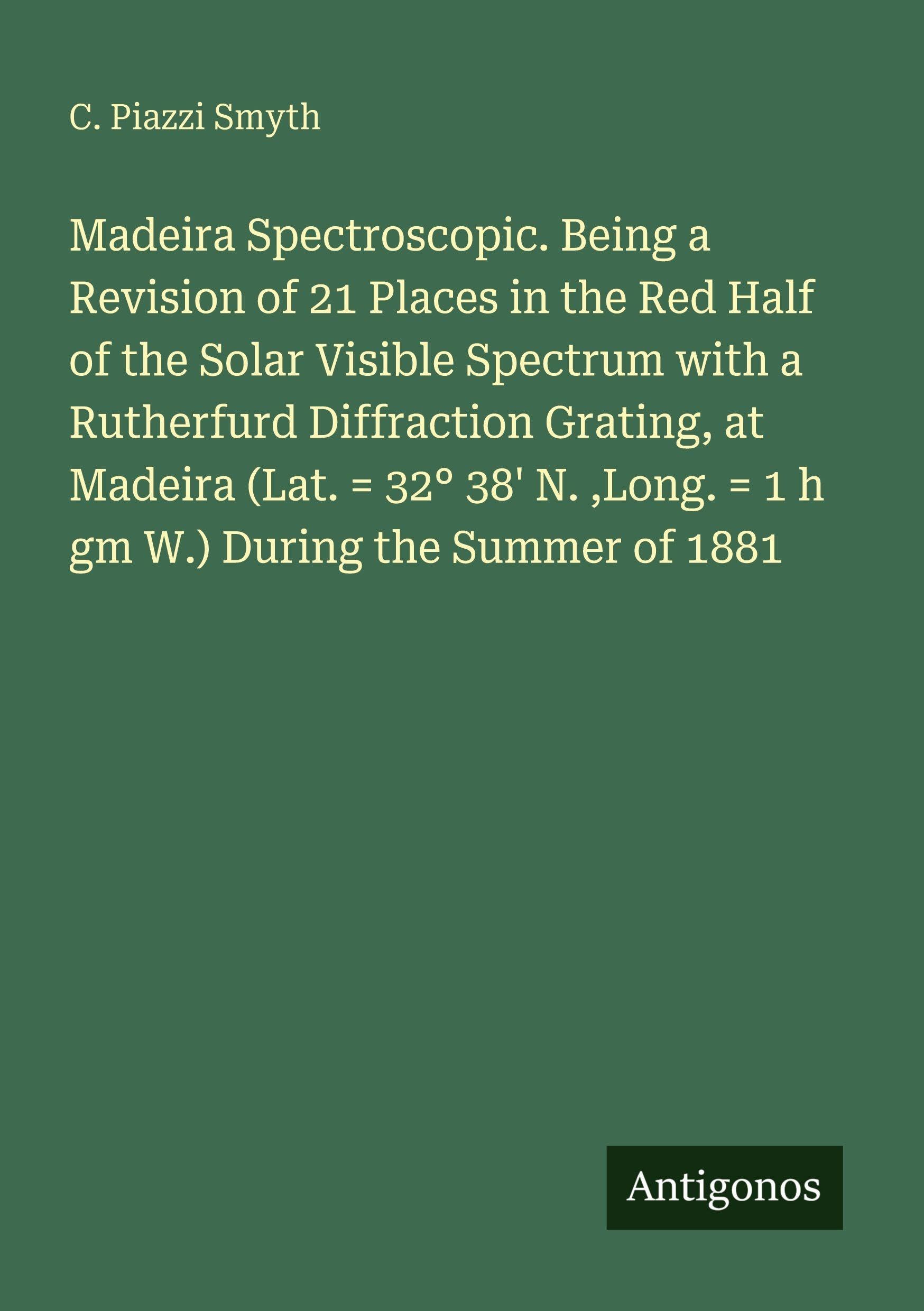 Madeira Spectroscopic. Being a Revision of 21 Places in the Red Half of the Solar Visible Spectrum with a Rutherfurd Diffraction Grating, at Madeira (Lat. = 32° 38' N. ,Long. = 1 h gm W.) During the Summer of 1881 Classics