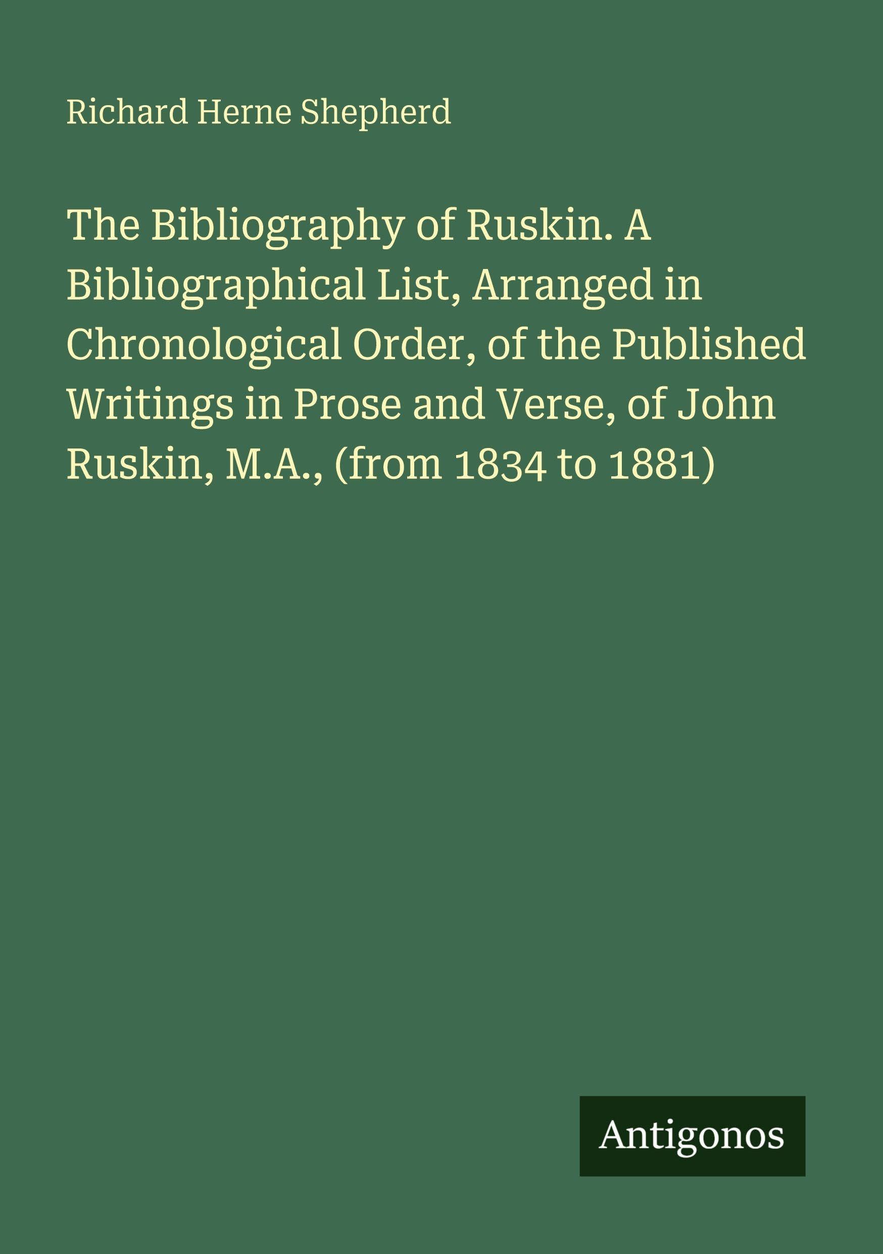 The Bibliography of Ruskin. A Bibliographical List, Arranged in Chronological Order, of the Published Writings in Prose and Verse, of John Ruskin, M.A., (from 1834 to 1881) Classics