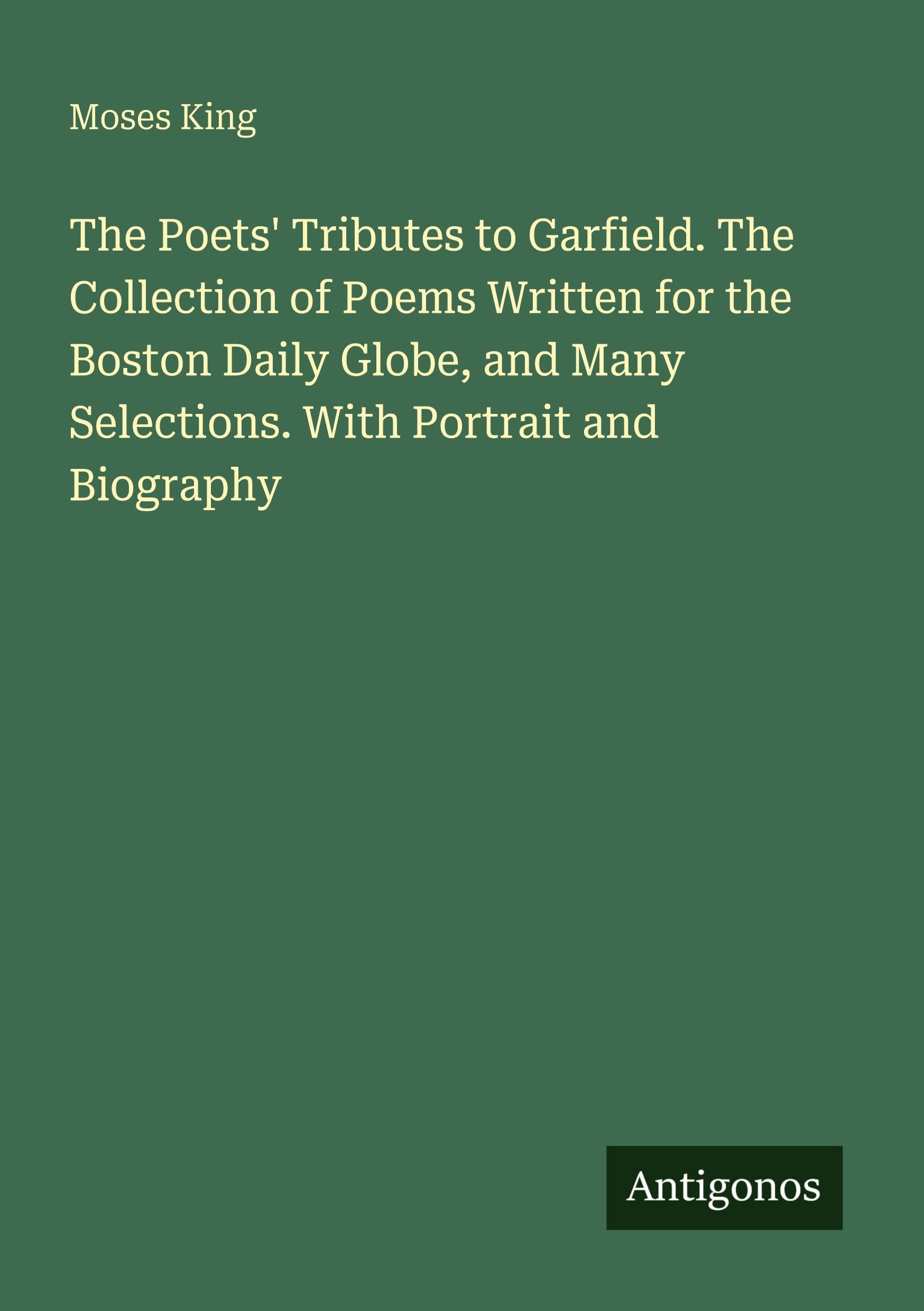 The Poets' Tributes to Garfield. The Collection of Poems Written for the Boston Daily Globe, and Many Selections. With Portrait and Biography Classics