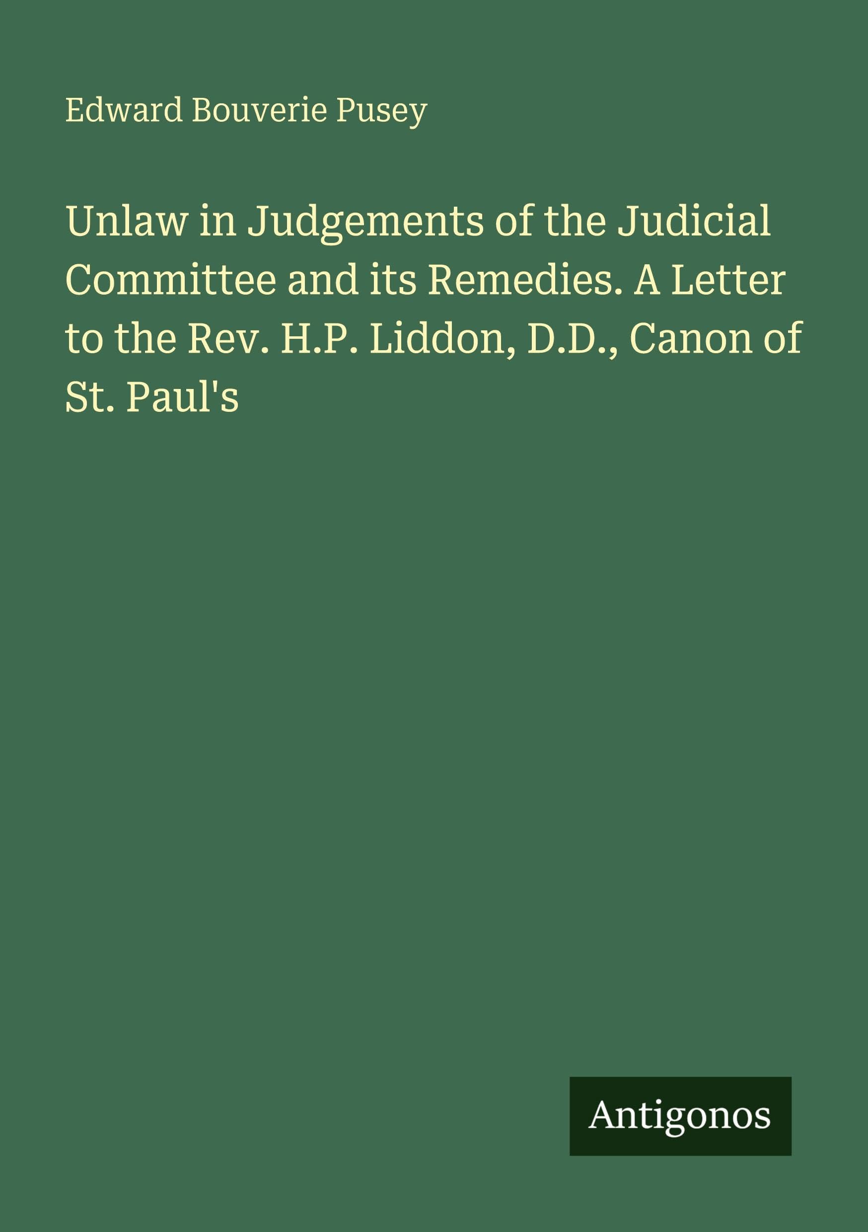 Unlaw in Judgements of the Judicial Committee and its Remedies. A Letter to the Rev. H.P. Liddon, D.D., Canon of St. Paul's Classics