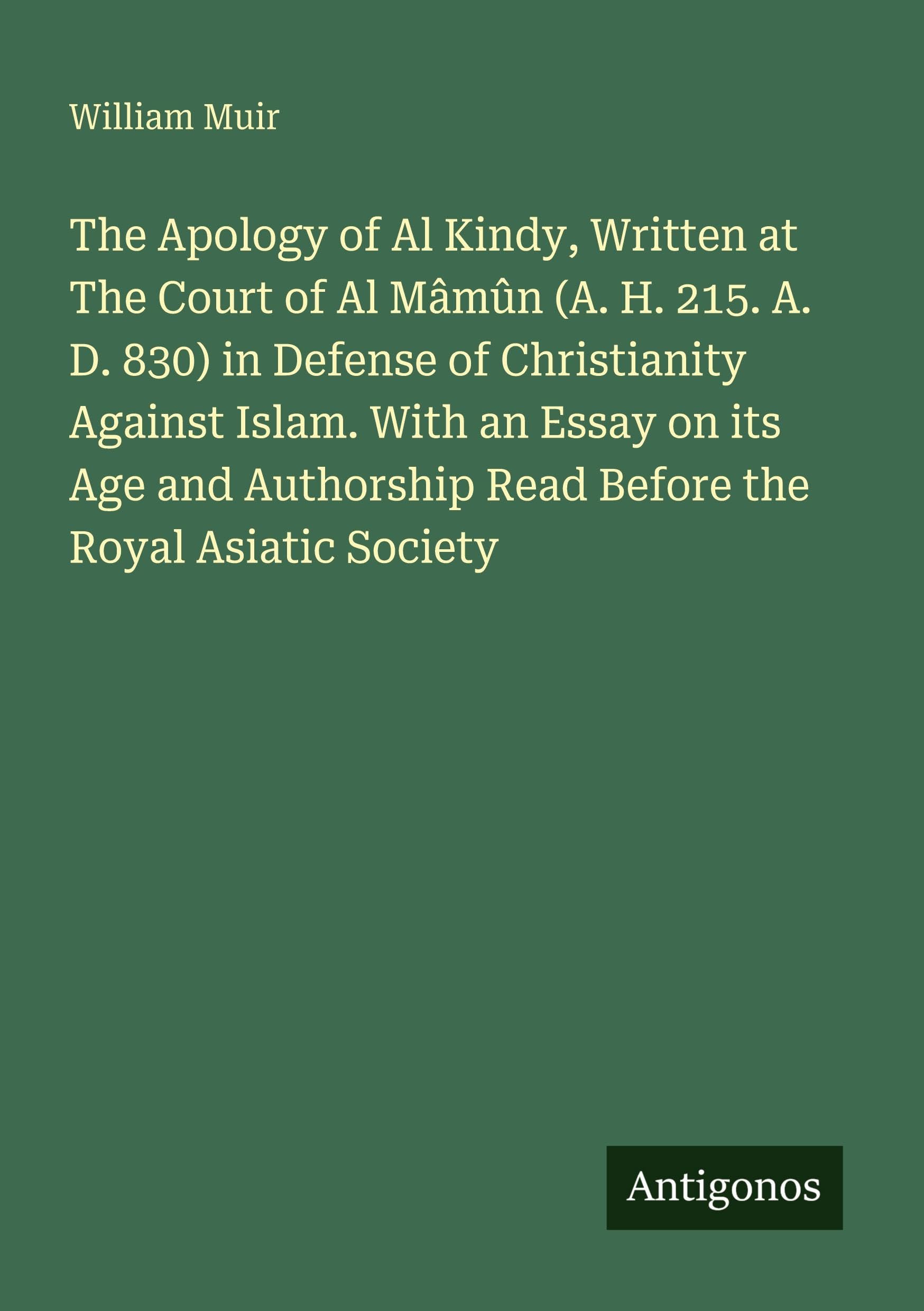 The Apology of Al Kindy, Written at The Court of Al Mâmûn (A. H. 215. A. D. 830) in Defense of Christianity Against Islam. With an Essay on its Age and Authorship Read Before the Royal Asiatic Society Classics