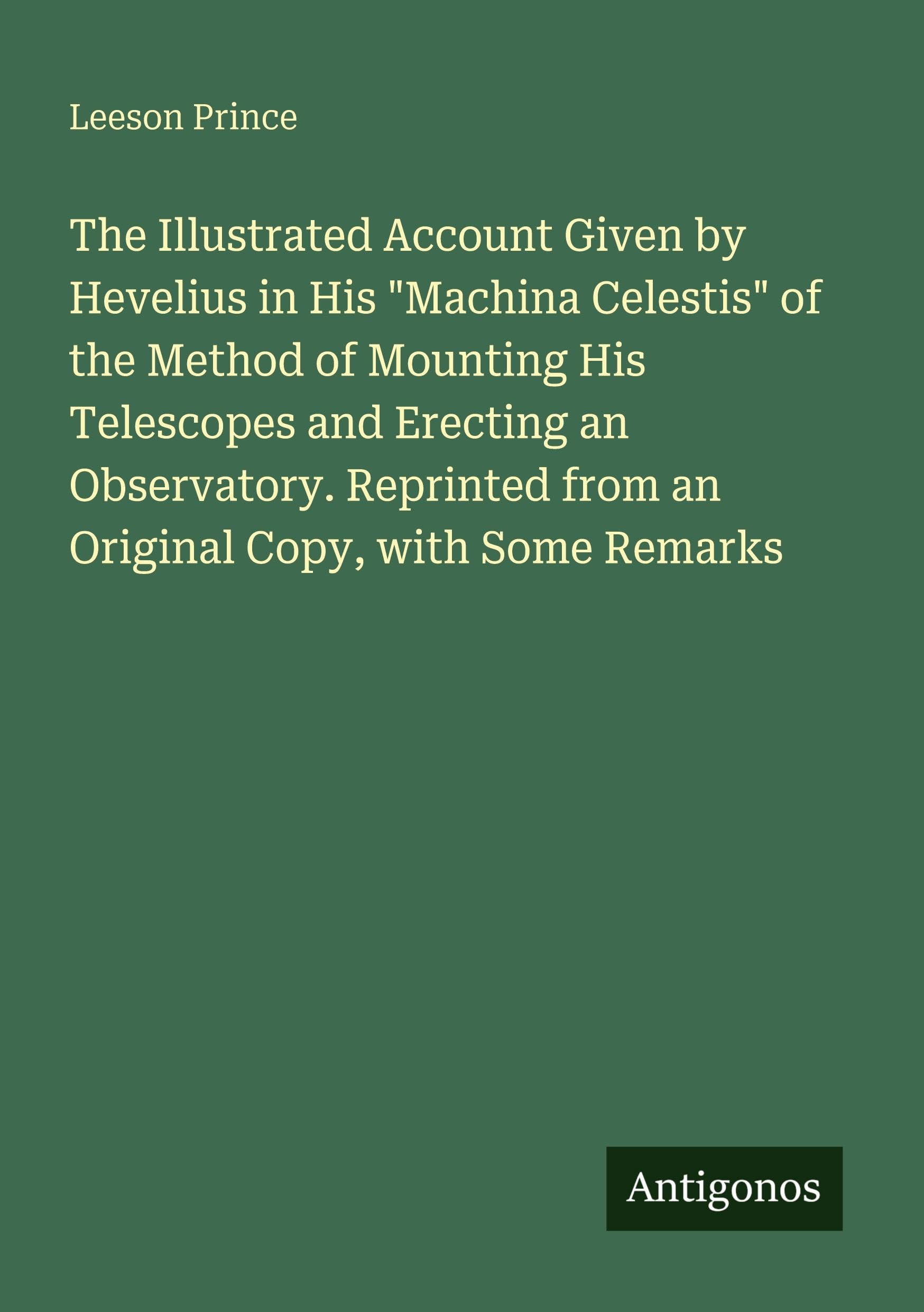 The Illustrated Account Given by Hevelius in His "Machina Celestis" of the Method of Mounting His Telescopes and Erecting an Observatory. Reprinted from an Original Copy, with Some Remarks Classics