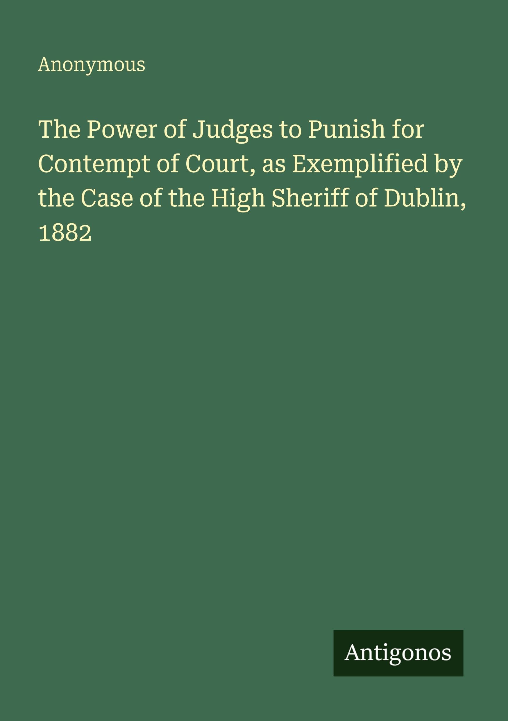 The Power of Judges to Punish for Contempt of Court, as Exemplified by the Case of the High Sheriff of Dublin, 1882 Classics