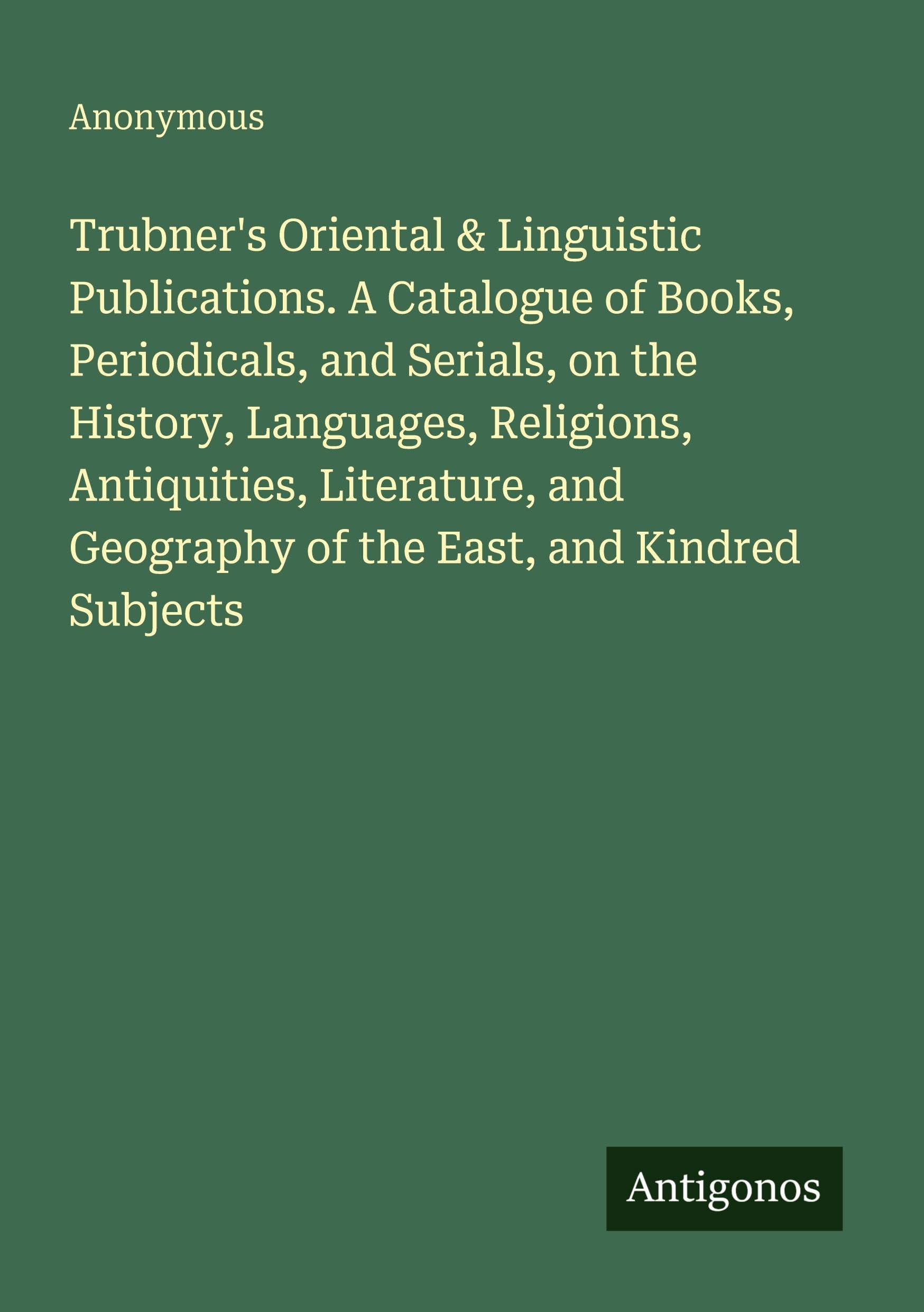 Trubner's Oriental & Linguistic Publications. A Catalogue of Books, Periodicals, and Serials, on the History, Languages, Religions, Antiquities, Literature, and Geography of the East, and Kindred Subjects Classics