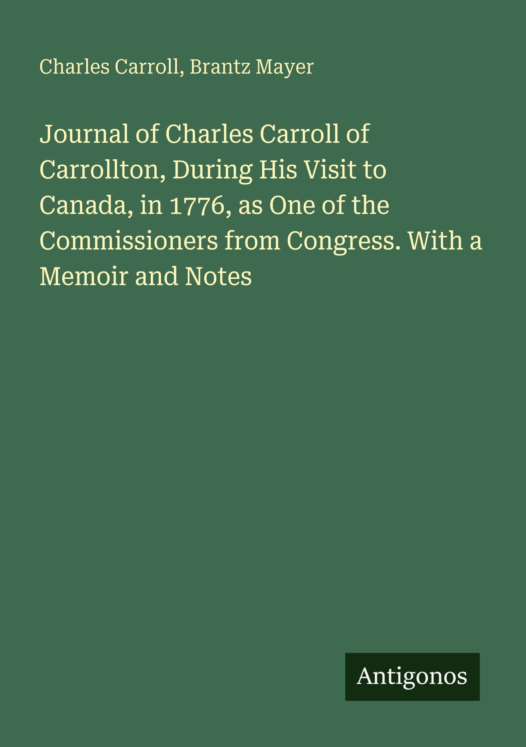 Journal of Charles Carroll of Carrollton, During His Visit to Canada, in 1776, as One of the Commissioners from Congress. With a Memoir and Notes Classics