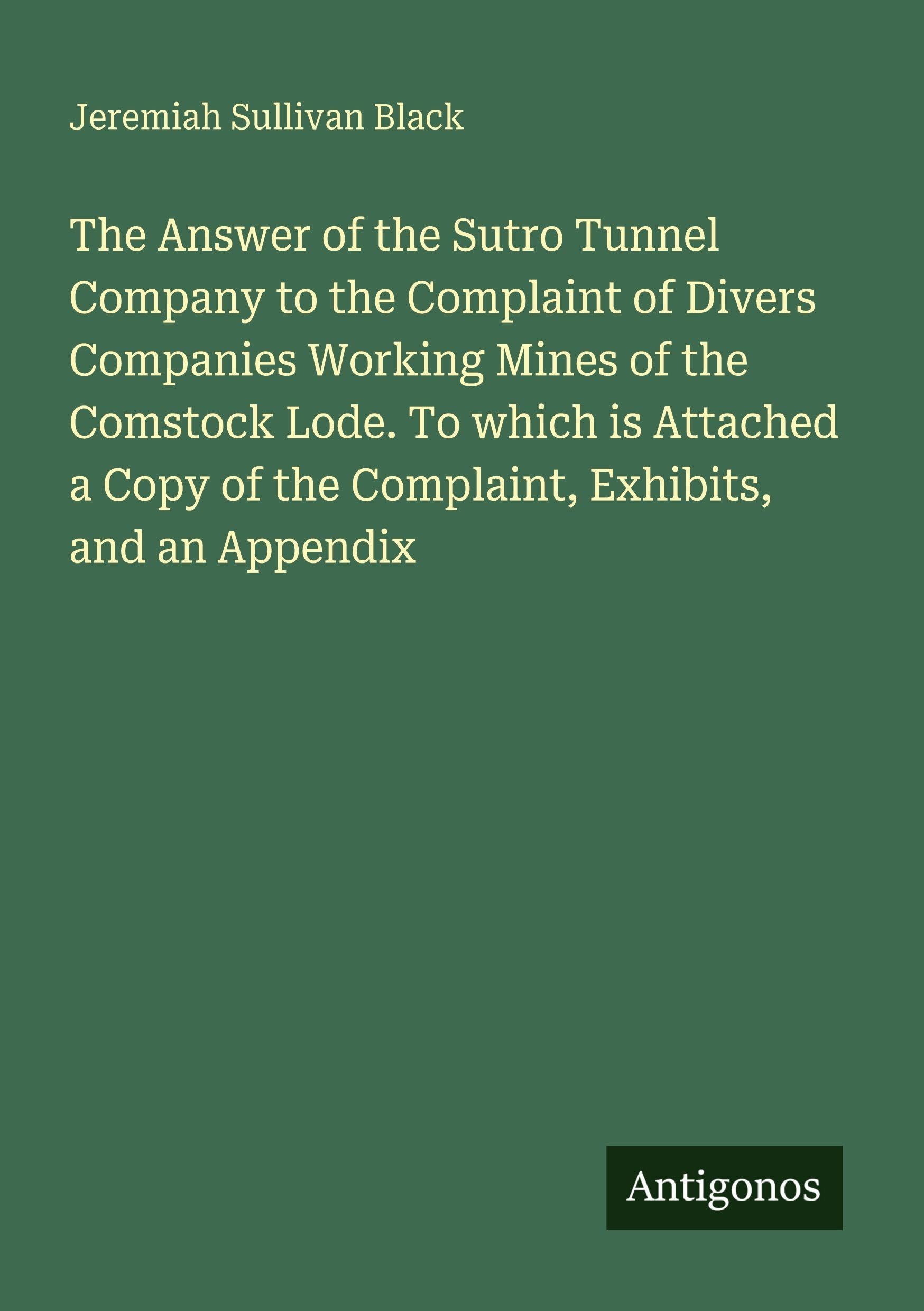The Answer of the Sutro Tunnel Company to the Complaint of Divers Companies Working Mines of the Comstock Lode. To which is Attached a Copy of the Complaint, Exhibits, and an Appendix Classics
