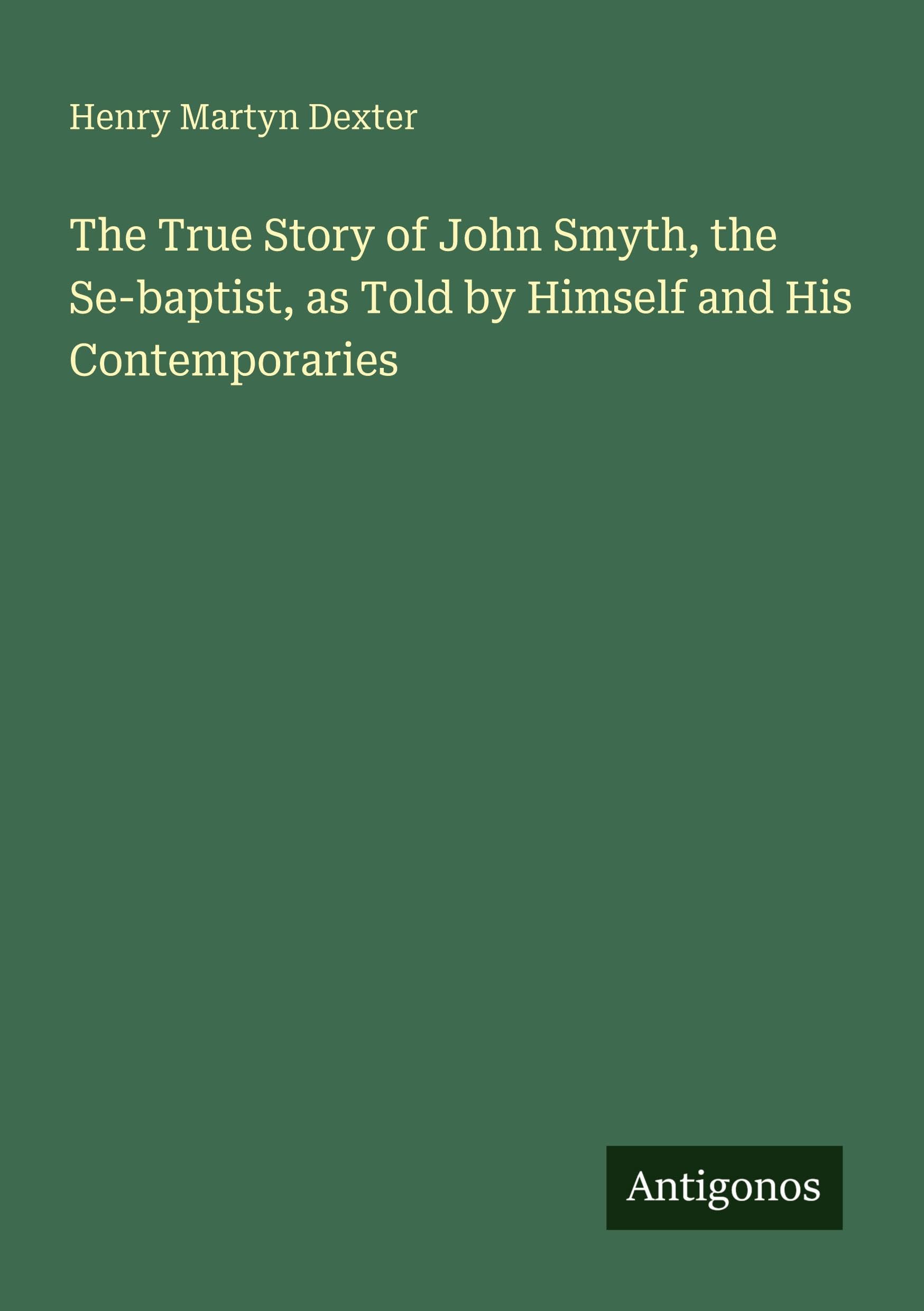The True Story of John Smyth, the Se-baptist, as Told by Himself and His Contemporaries Classics