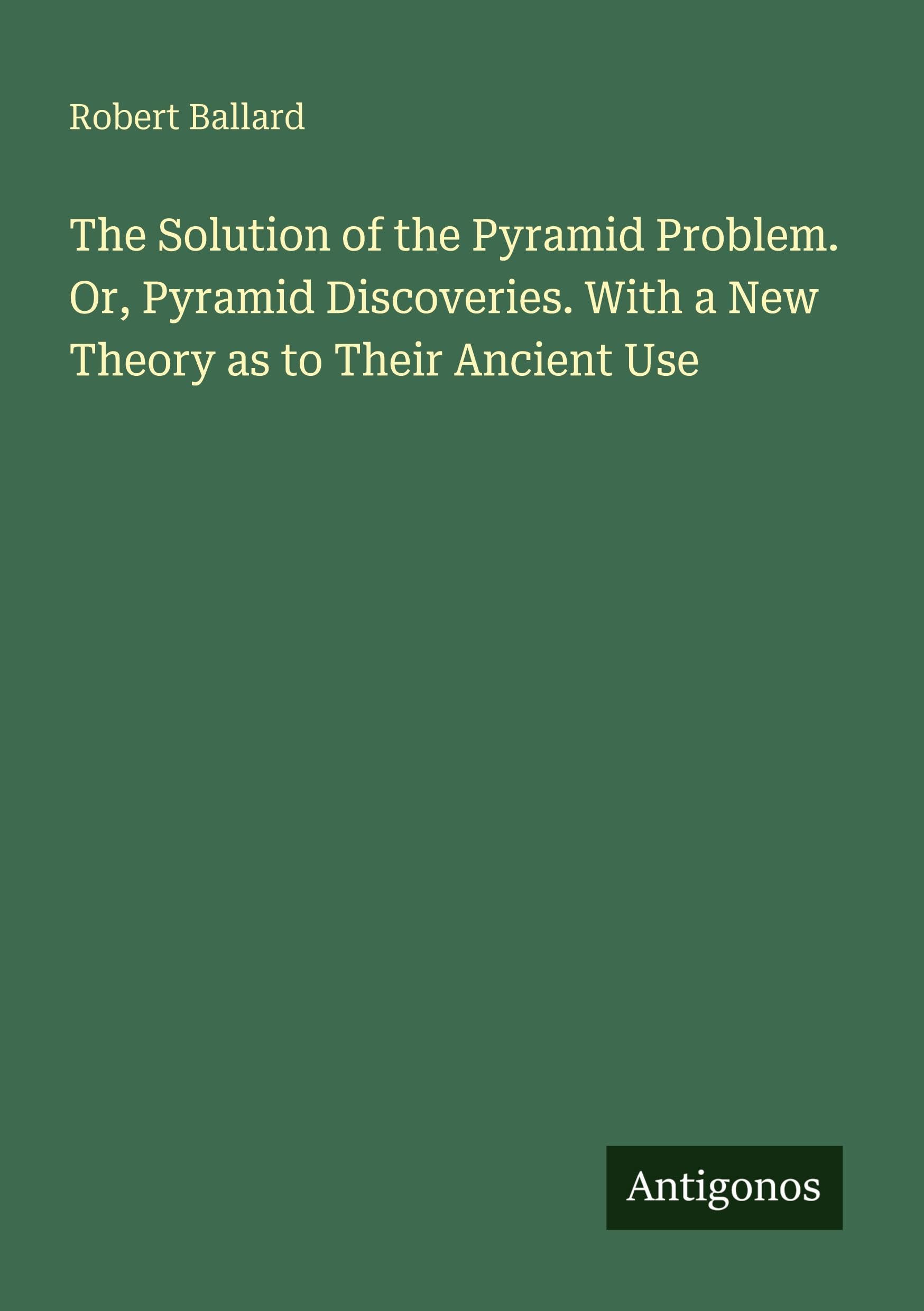 The Solution of the Pyramid Problem. Or, Pyramid Discoveries. With a New Theory as to Their Ancient Use Classics