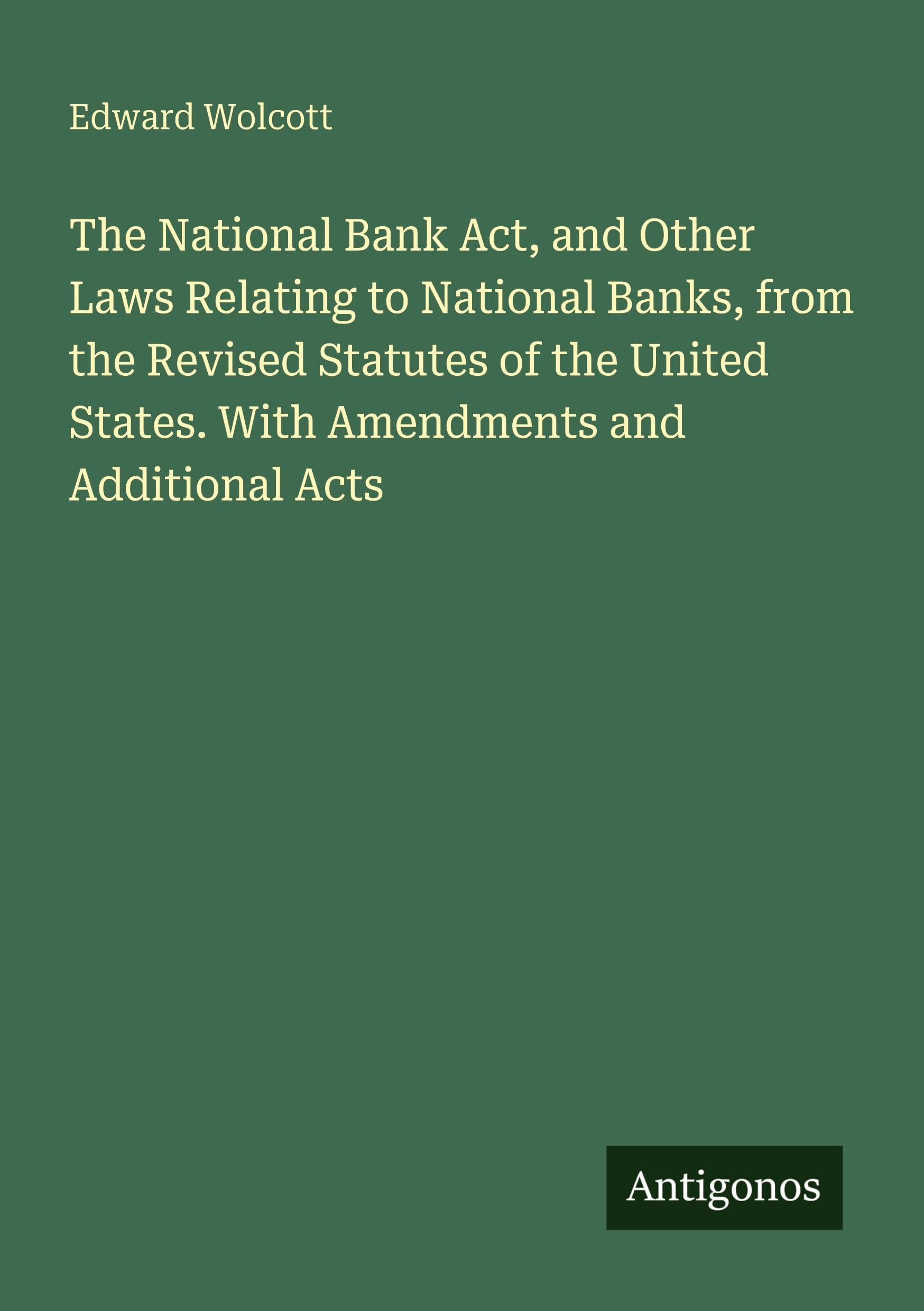 The National Bank Act, and Other Laws Relating to National Banks, from the Revised Statutes of the United States. With Amendments and Additional Acts Classics