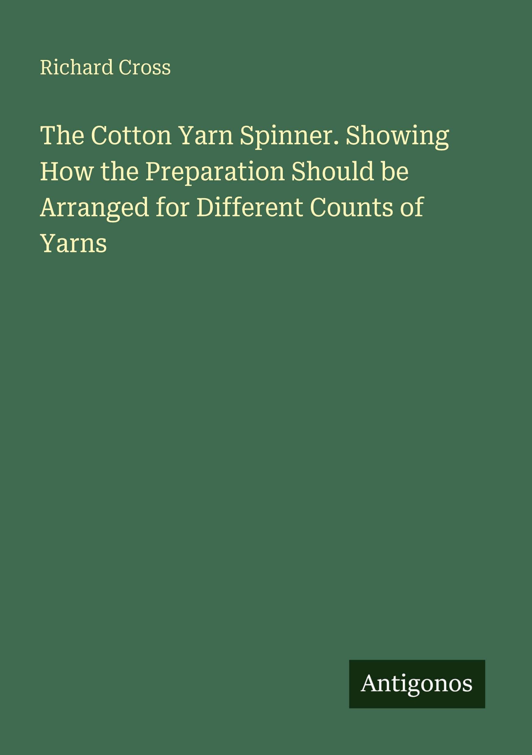 The Cotton Yarn Spinner. Showing How the Preparation Should be Arranged for Different Counts of Yarns Classics