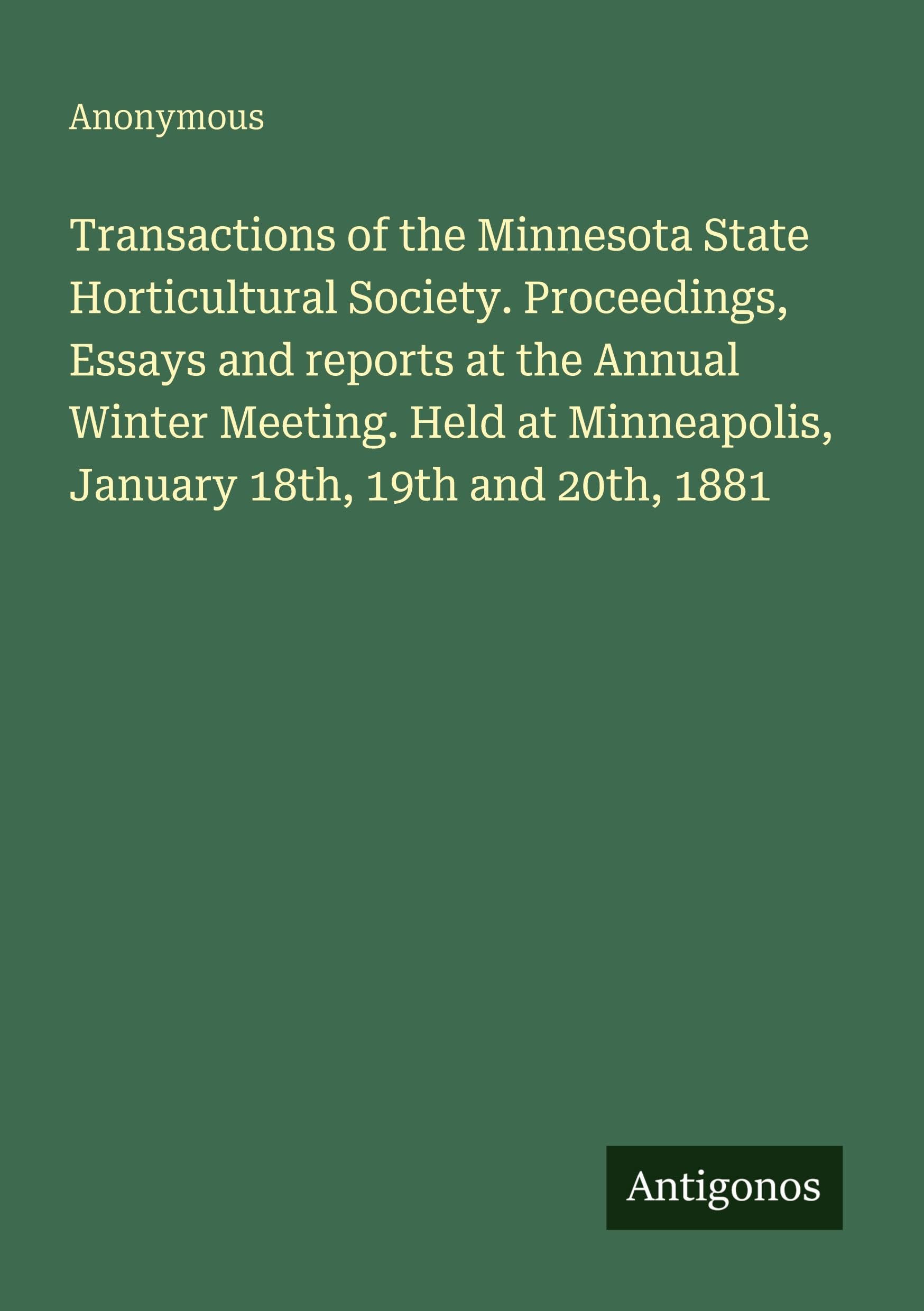 Transactions of the Minnesota State Horticultural Society. Proceedings, Essays and reports at the Annual Winter Meeting. Held at Minneapolis, January 18th, 19th and 20th, 1881 Classics