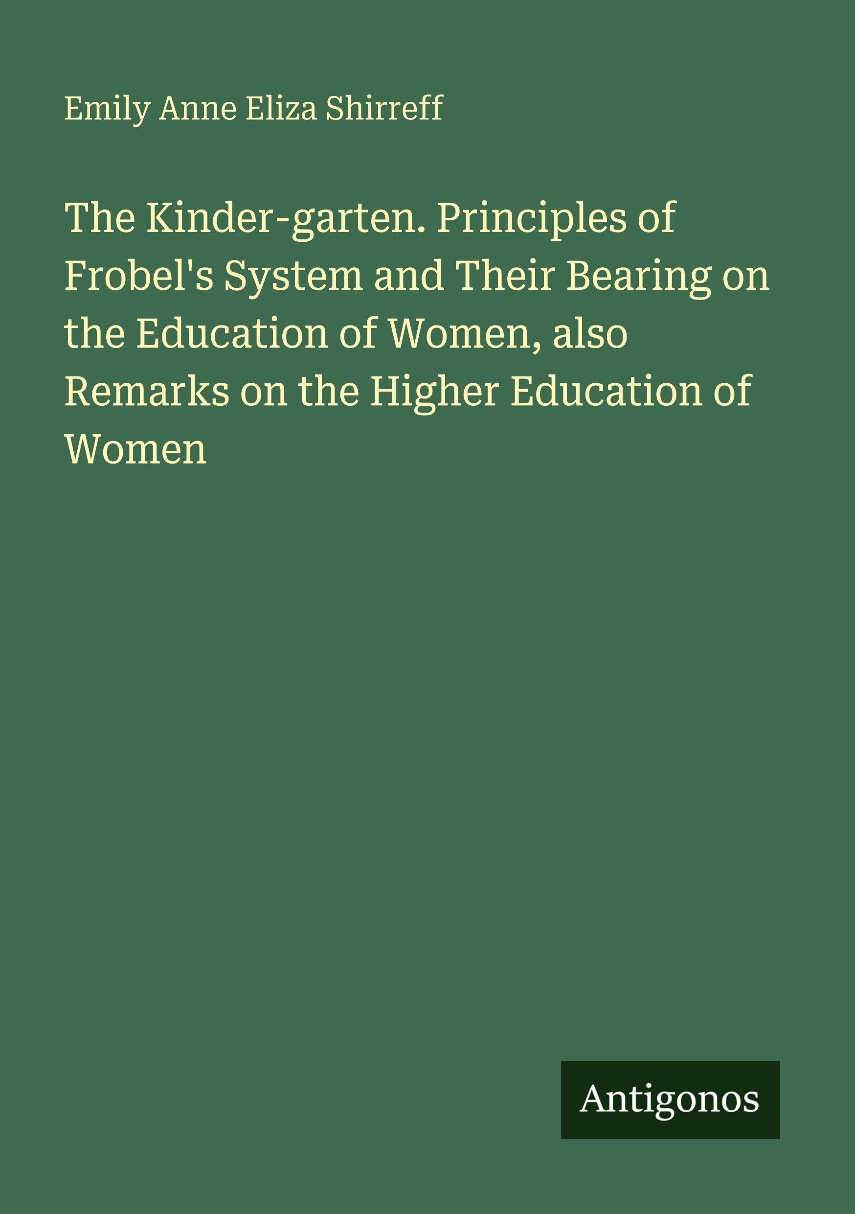 The Kinder-garten. Principles of Frobel's System and Their Bearing on the Education of Women, also Remarks on the Higher Education of Women Classics