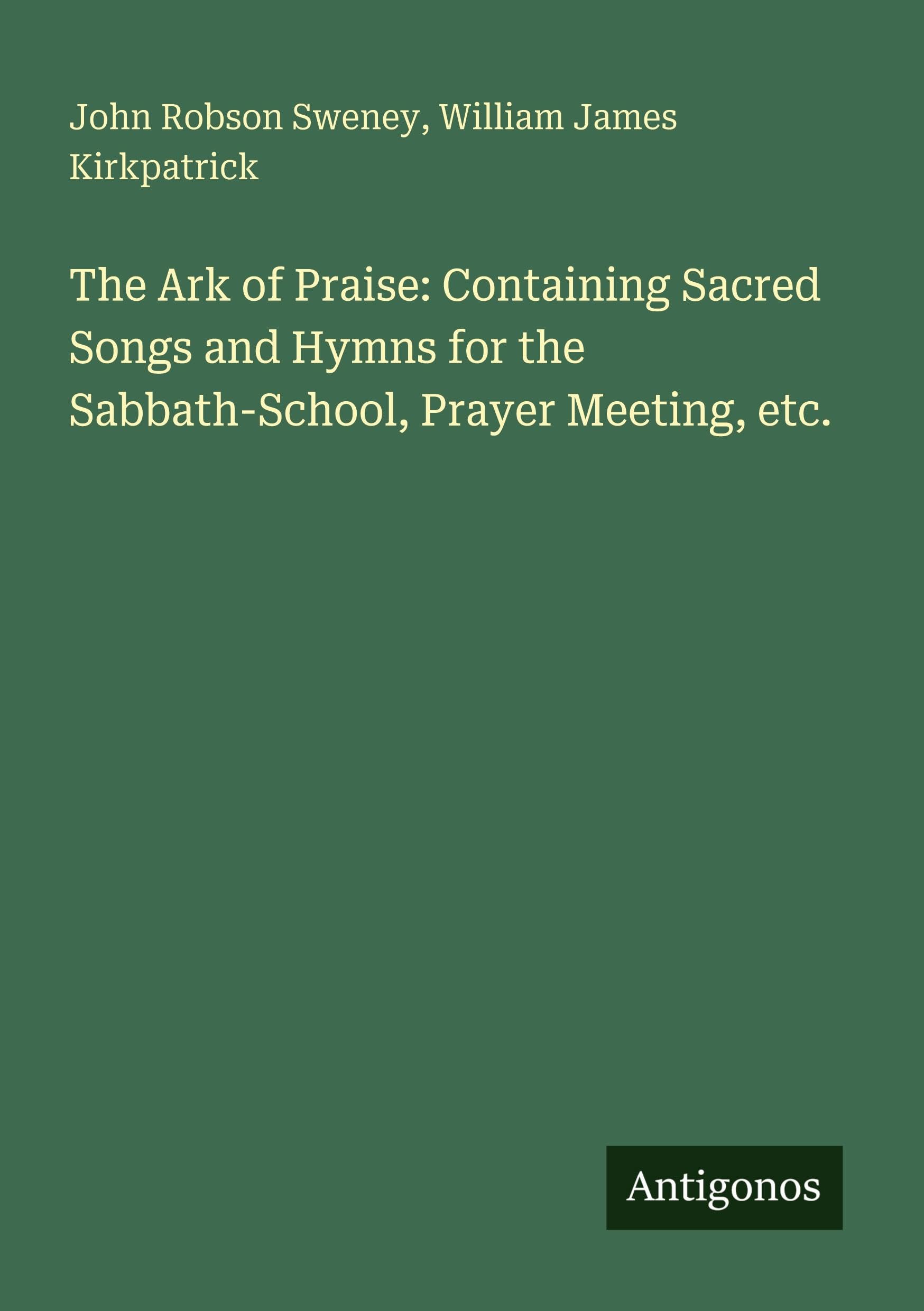The Ark of Praise: Containing Sacred Songs and Hymns for the Sabbath-School, Prayer Meeting, etc. Classics