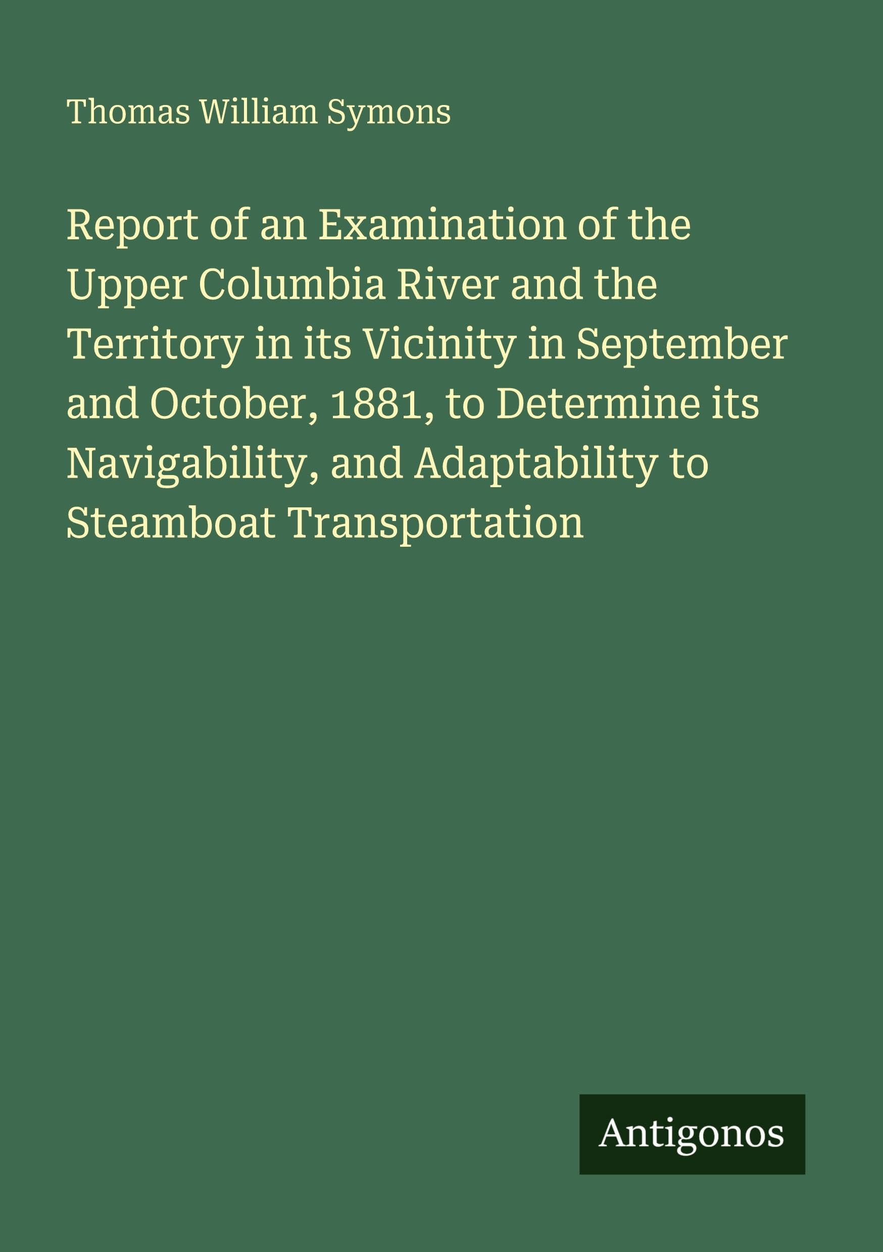 Report of an Examination of the Upper Columbia River and the Territory in its Vicinity in September and October, 1881, to Determine its Navigability, and Adaptability to Steamboat Transportation Classics