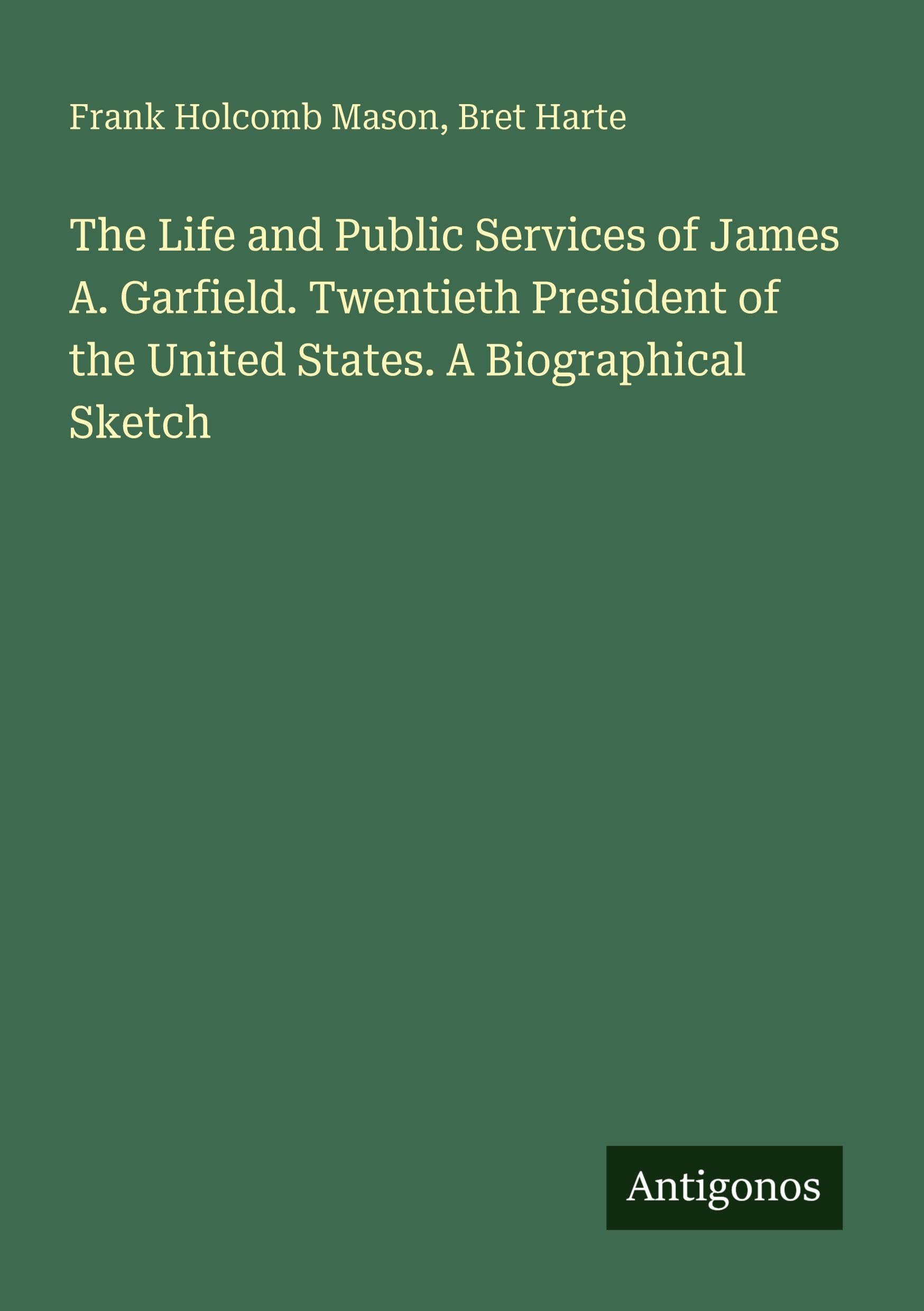The Life and Public Services of James A. Garfield. Twentieth President of the United States. A Biographical Sketch Classics