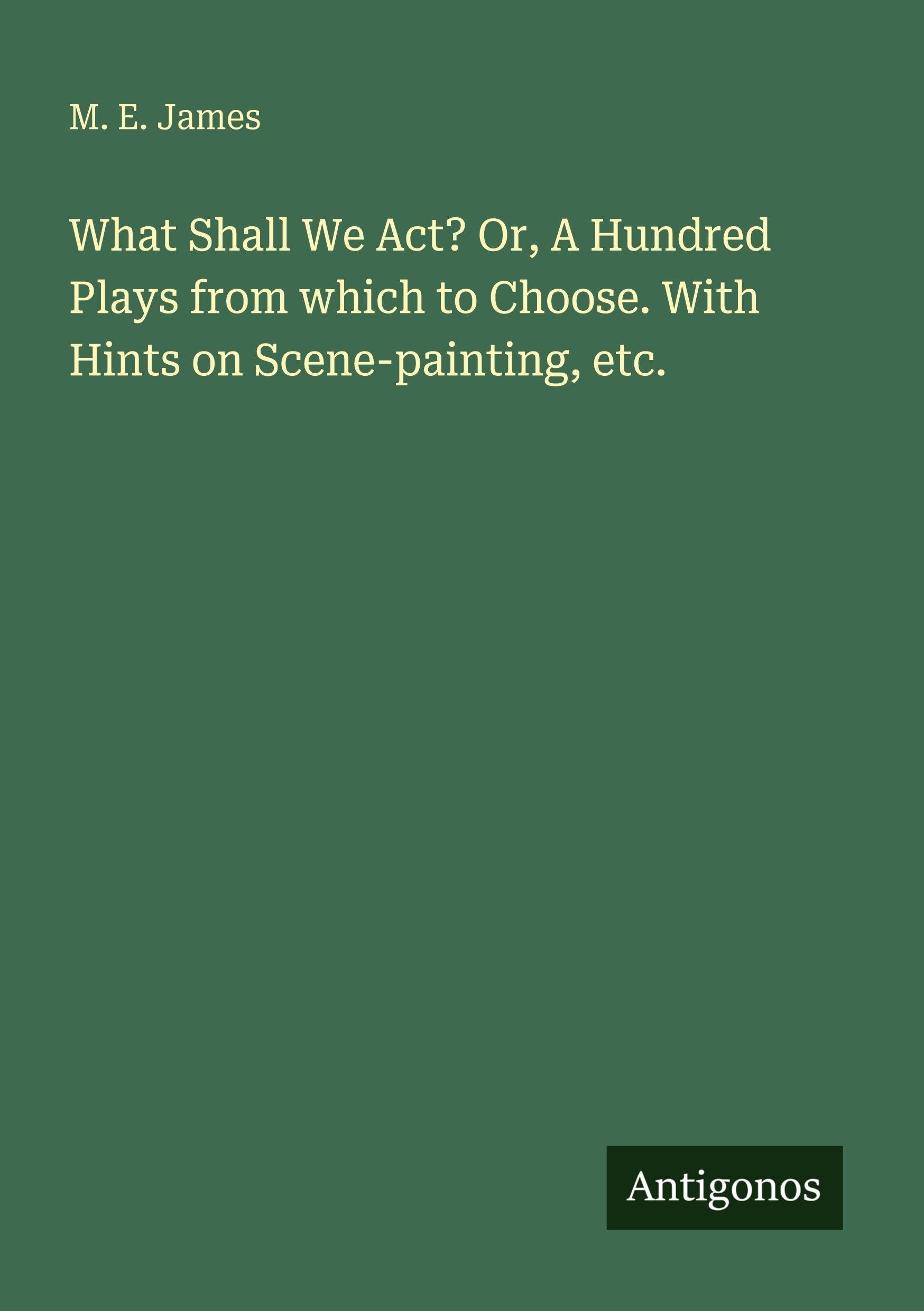 What Shall We Act? Or, A Hundred Plays from which to Choose. With Hints on Scene-painting, etc. Classics