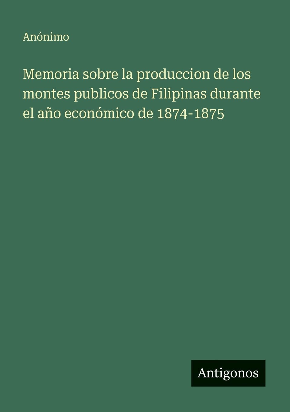 Memoria sobre la produccion de los montes publicos de Filipinas durante el año económico de 1874-1875 Classics