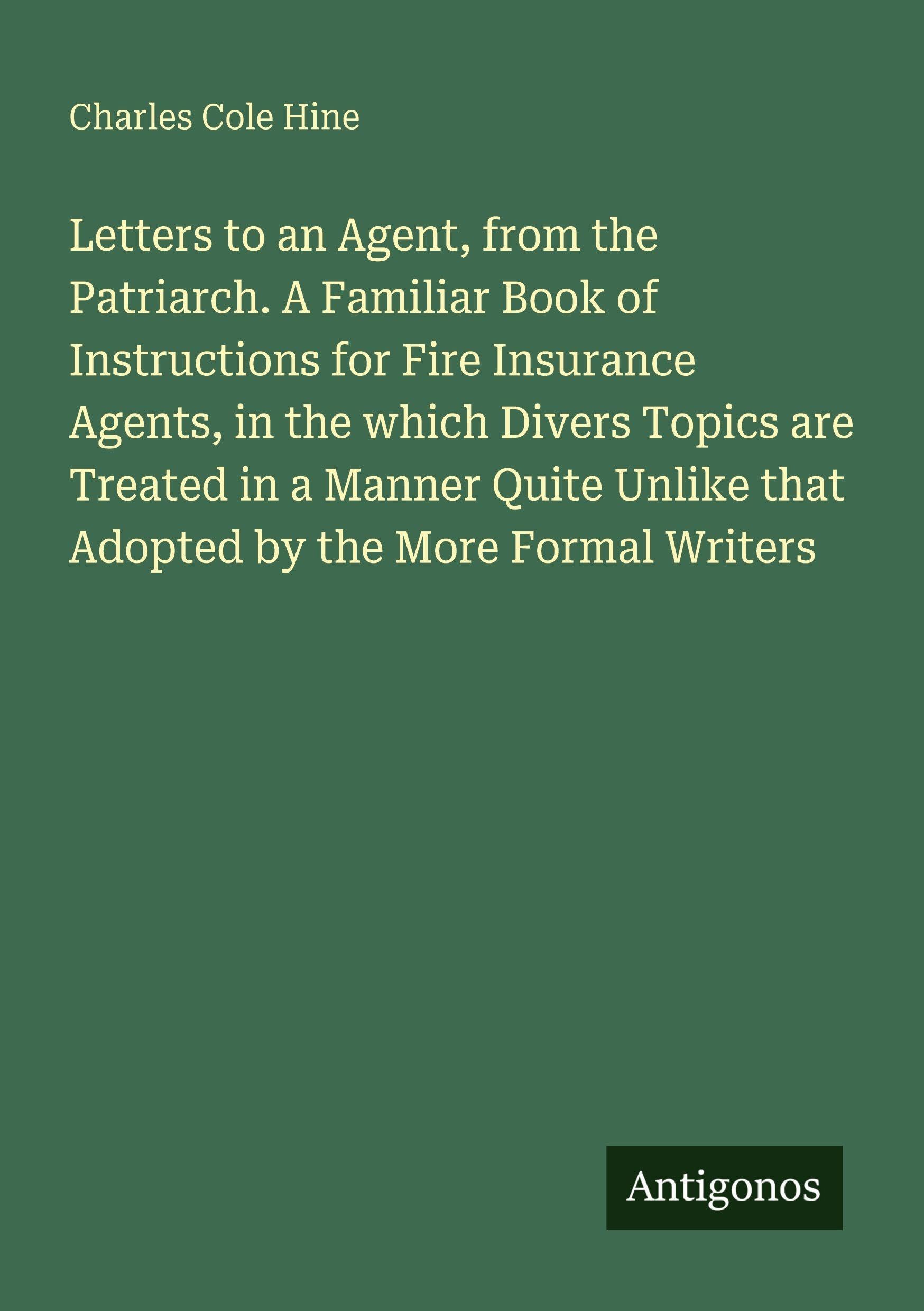 Letters to an Agent, from the Patriarch. A Familiar Book of Instructions for Fire Insurance Agents, in the which Divers Topics are Treated in a Manner Quite Unlike that Adopted by the More Formal Writers Classics