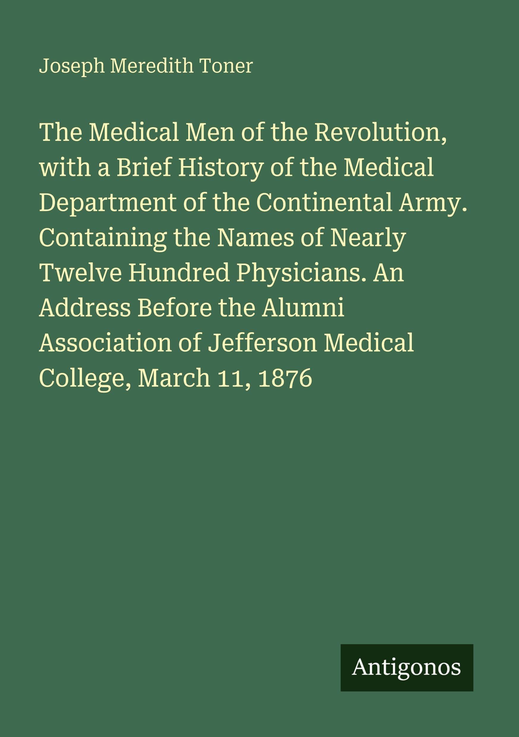 The Medical Men of the Revolution, with a Brief History of the Medical Department of the Continental Army. Containing the Names of Nearly Twelve Hundred Physicians. An Address Before the Alumni Association of Jefferson Medical College, March 11, 1876 Classics