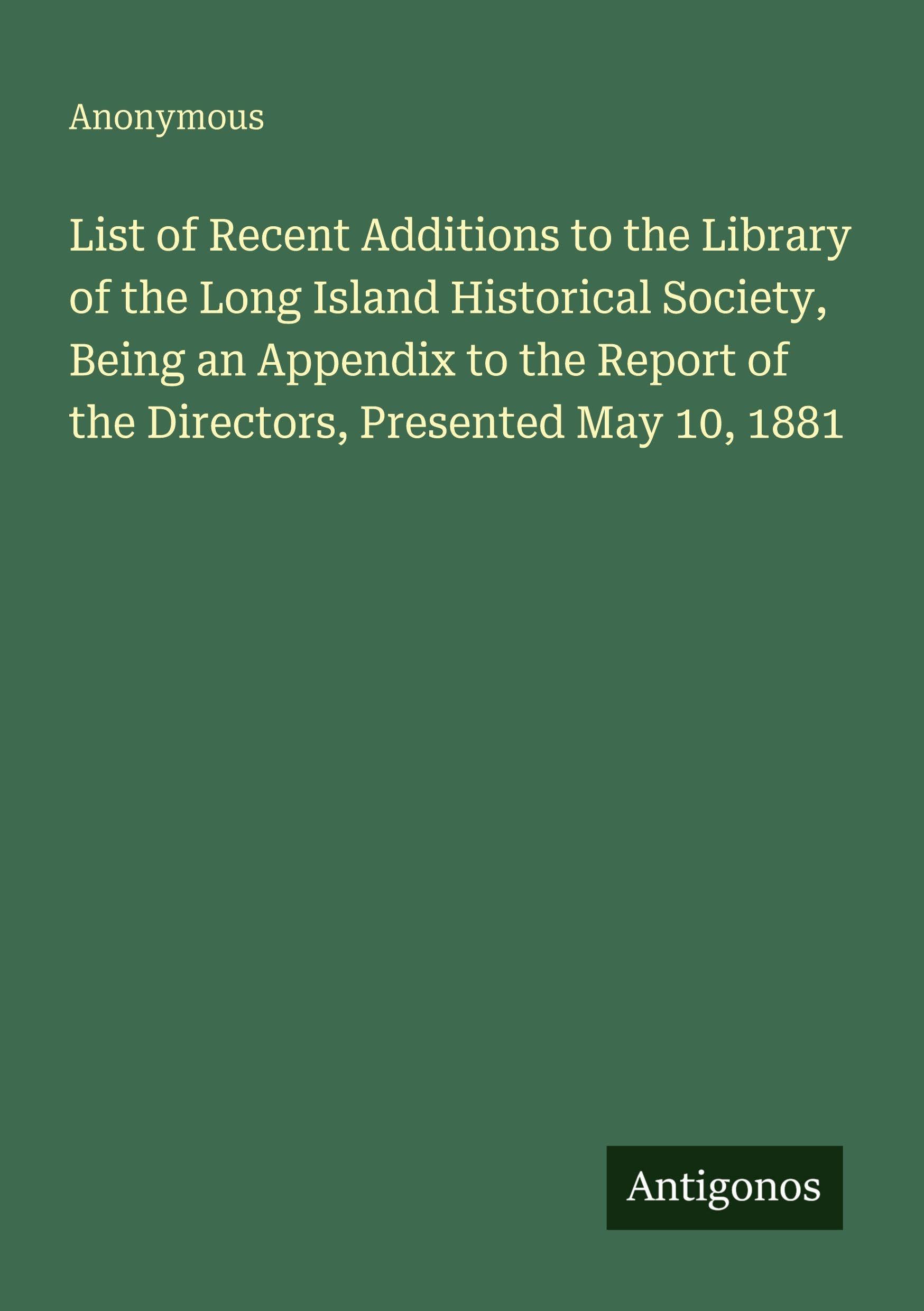 List of Recent Additions to the Library of the Long Island Historical Society, Being an Appendix to the Report of the Directors, Presented May 10, 1881 Classics