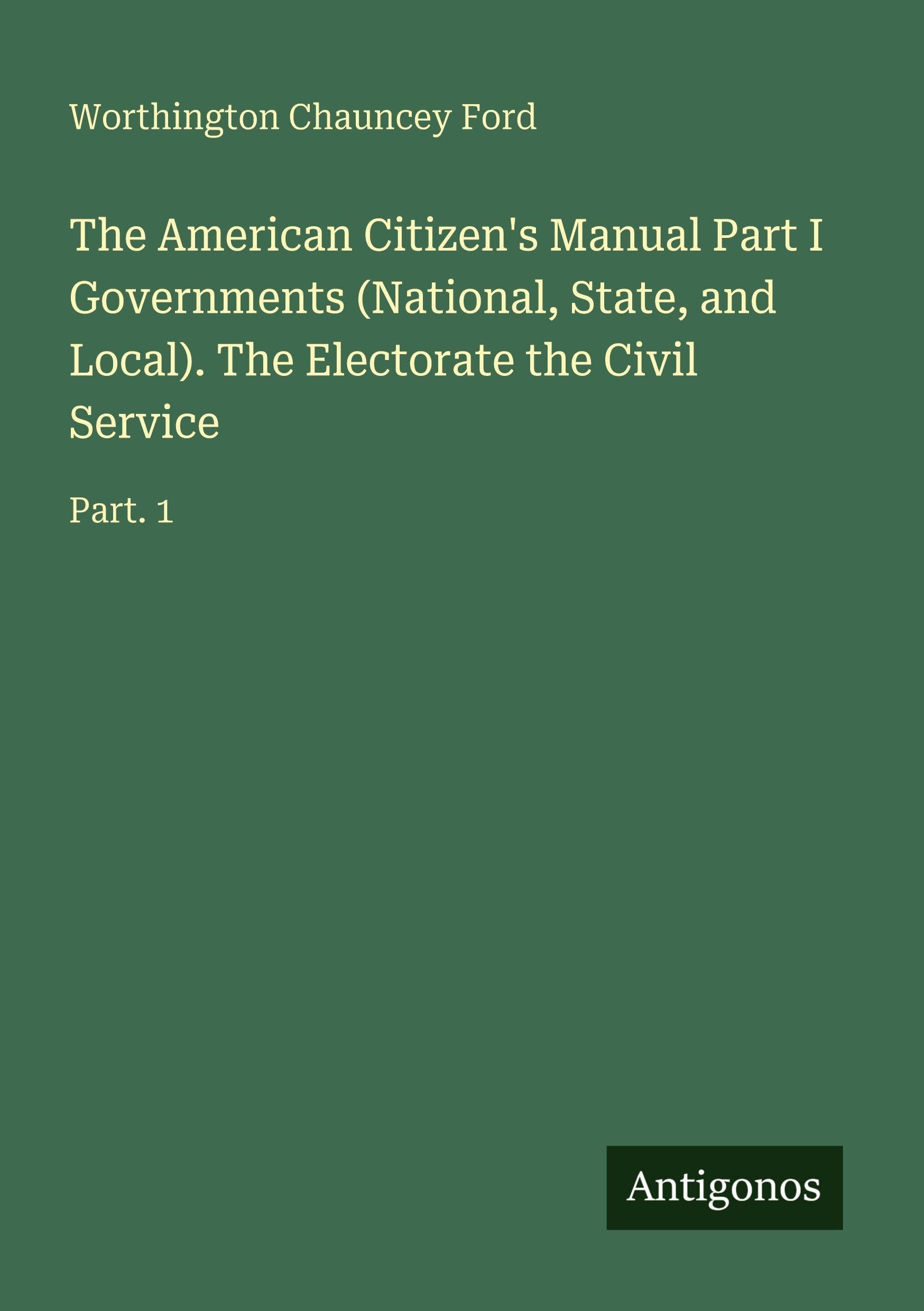 The American Citizen's Manual Part I Governments (National, State, and Local). The Electorate the Civil Service Classics
