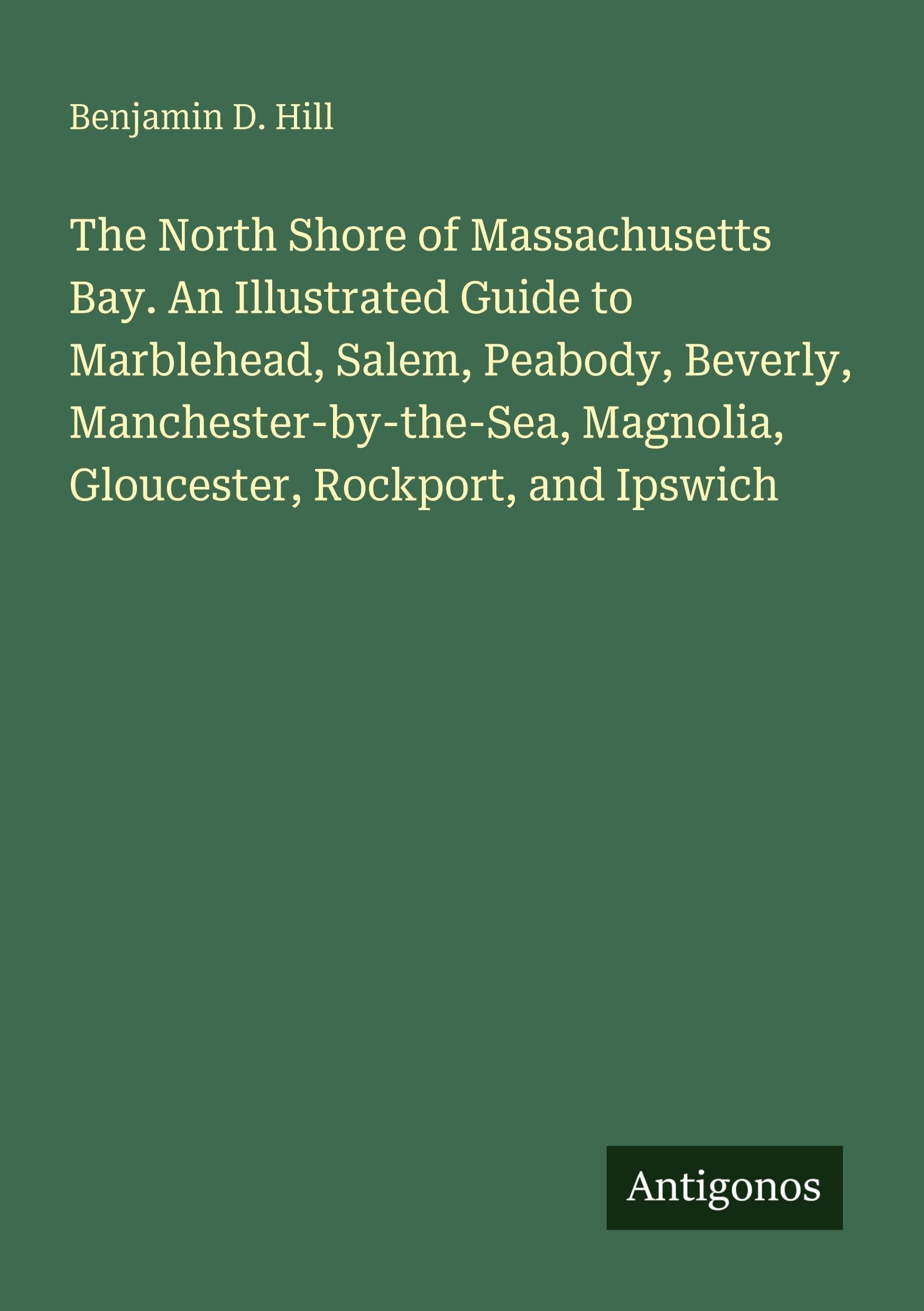 The North Shore of Massachusetts Bay. An Illustrated Guide to Marblehead, Salem, Peabody, Beverly, Manchester-by-the-Sea, Magnolia, Gloucester, Rockport, and Ipswich Classics