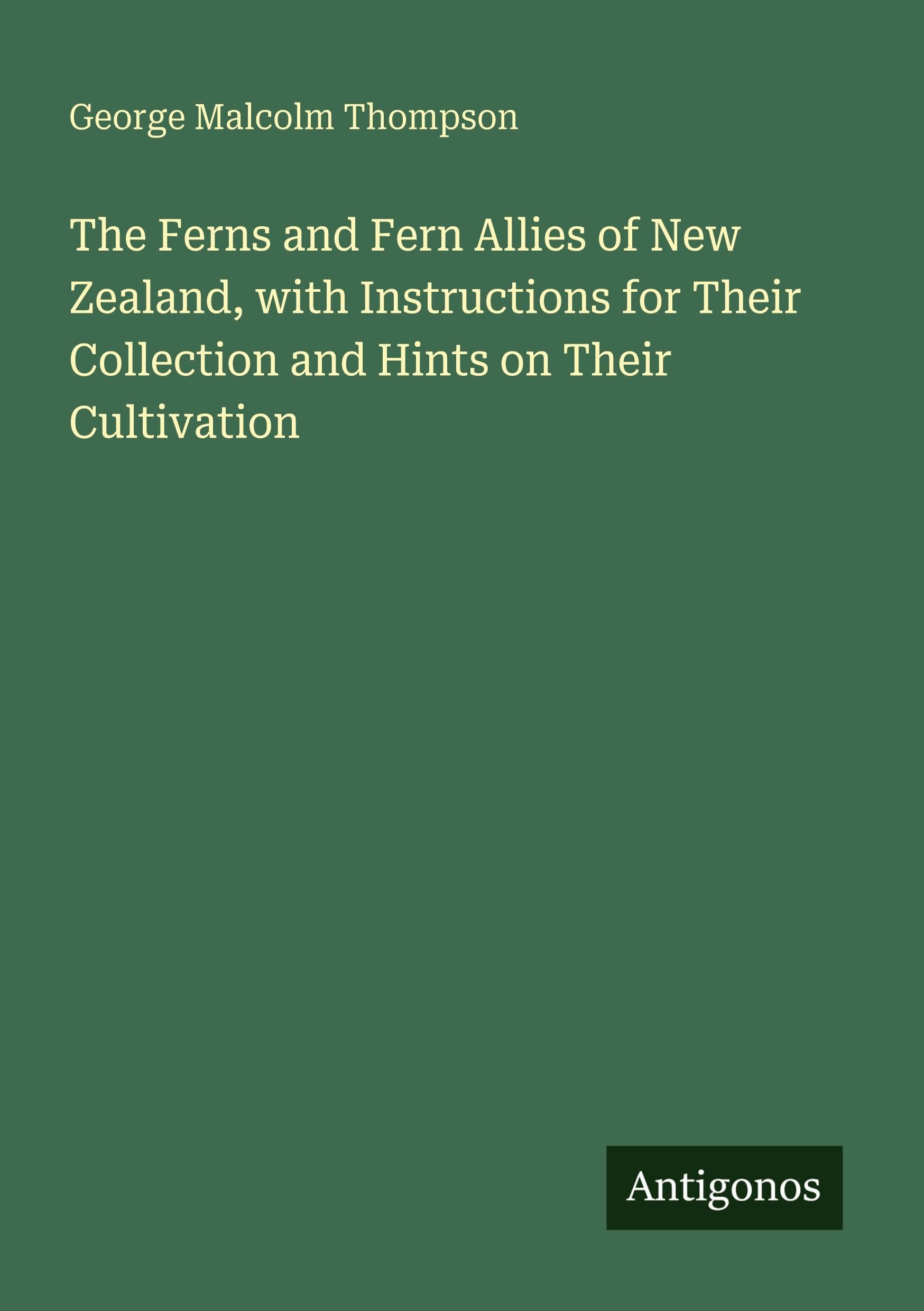The Ferns and Fern Allies of New Zealand, with Instructions for Their Collection and Hints on Their Cultivation Classics
